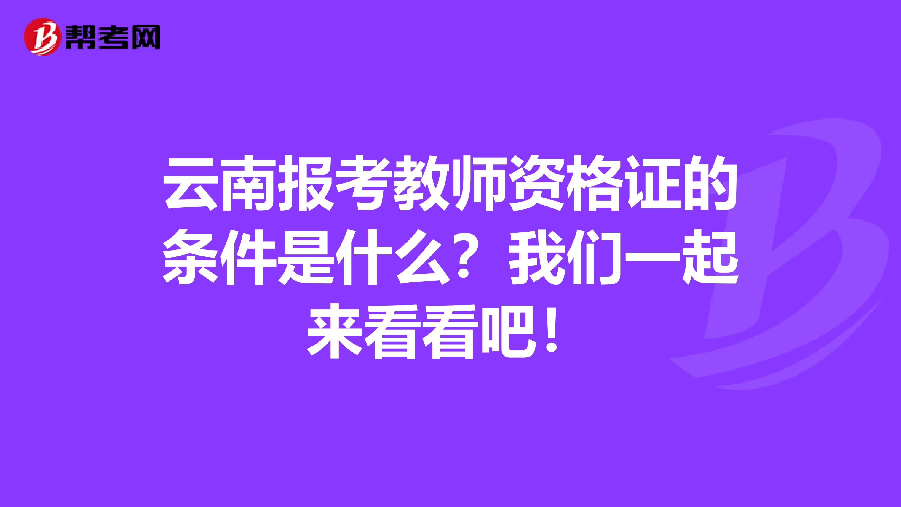 云南报考教师资格证的条件是什么？我们一起来看看吧！