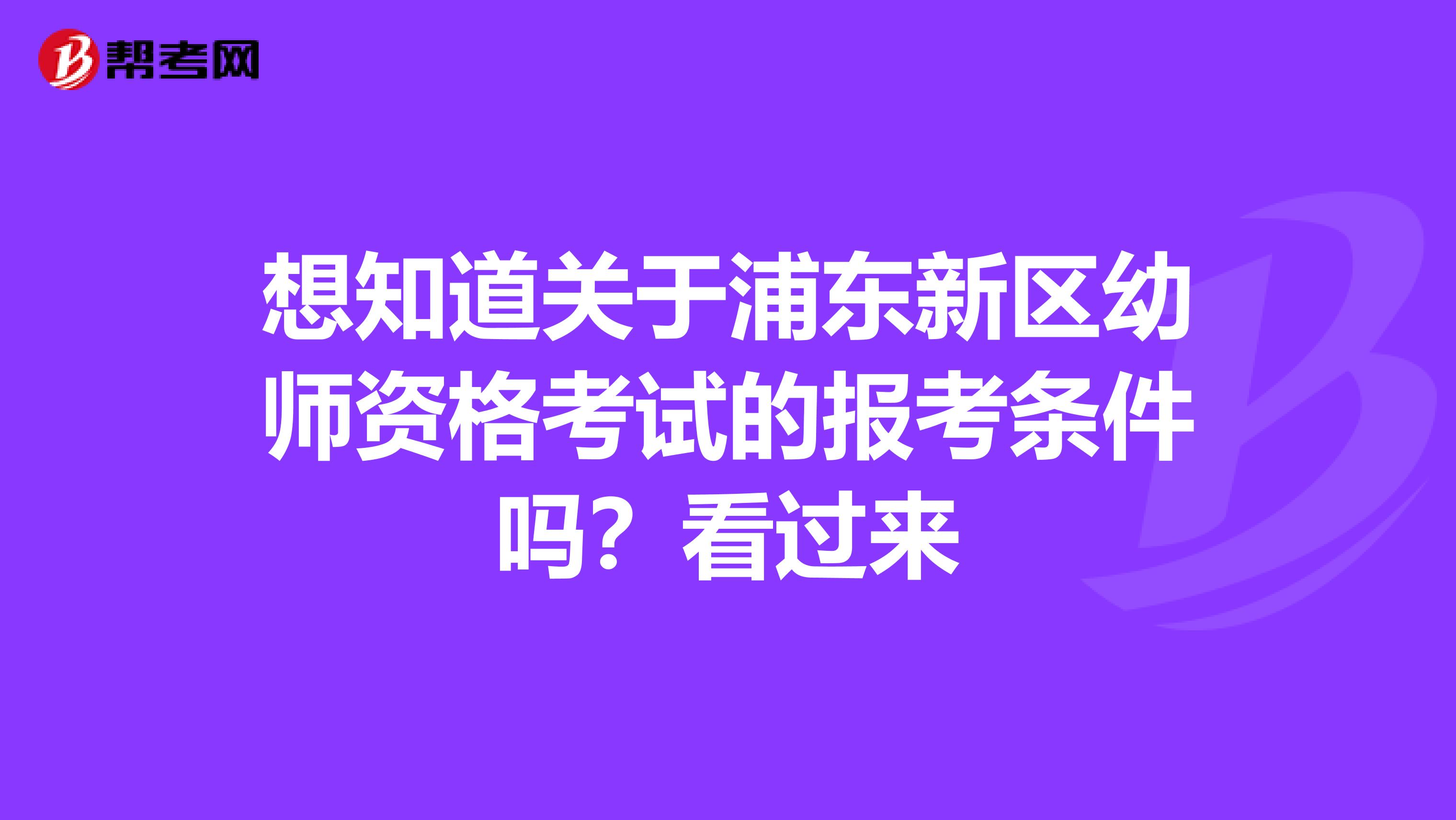 想知道关于浦东新区幼师资格考试的报考条件吗？看过来