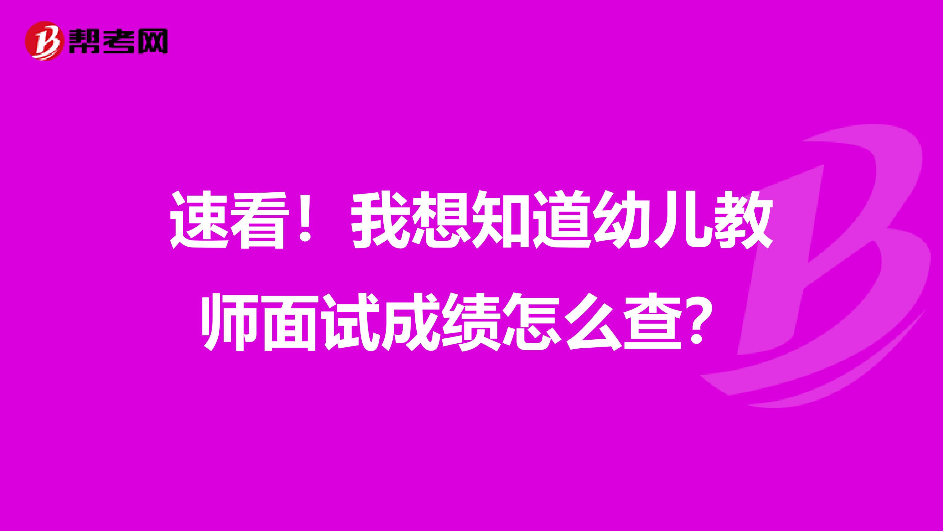 速看！我想知道幼儿教师面试成绩怎么查？