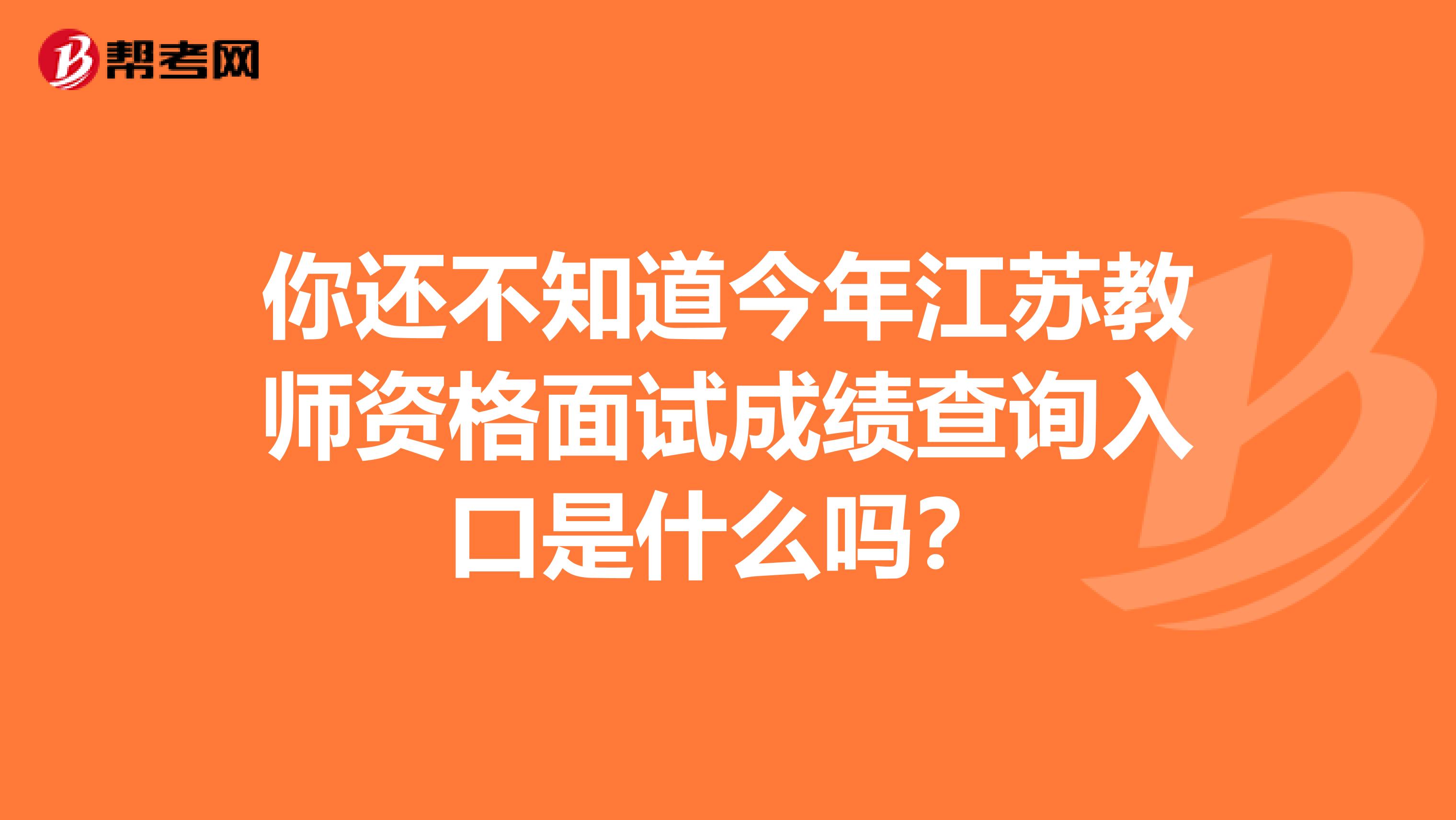 你还不知道今年江苏教师资格面试成绩查询入口是什么吗？