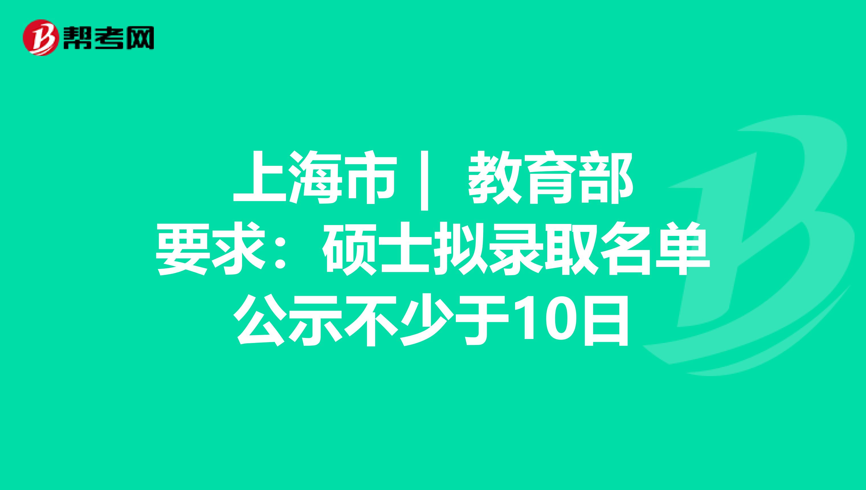 上海市 | 教育部要求：硕士拟录取名单公示不少于10日