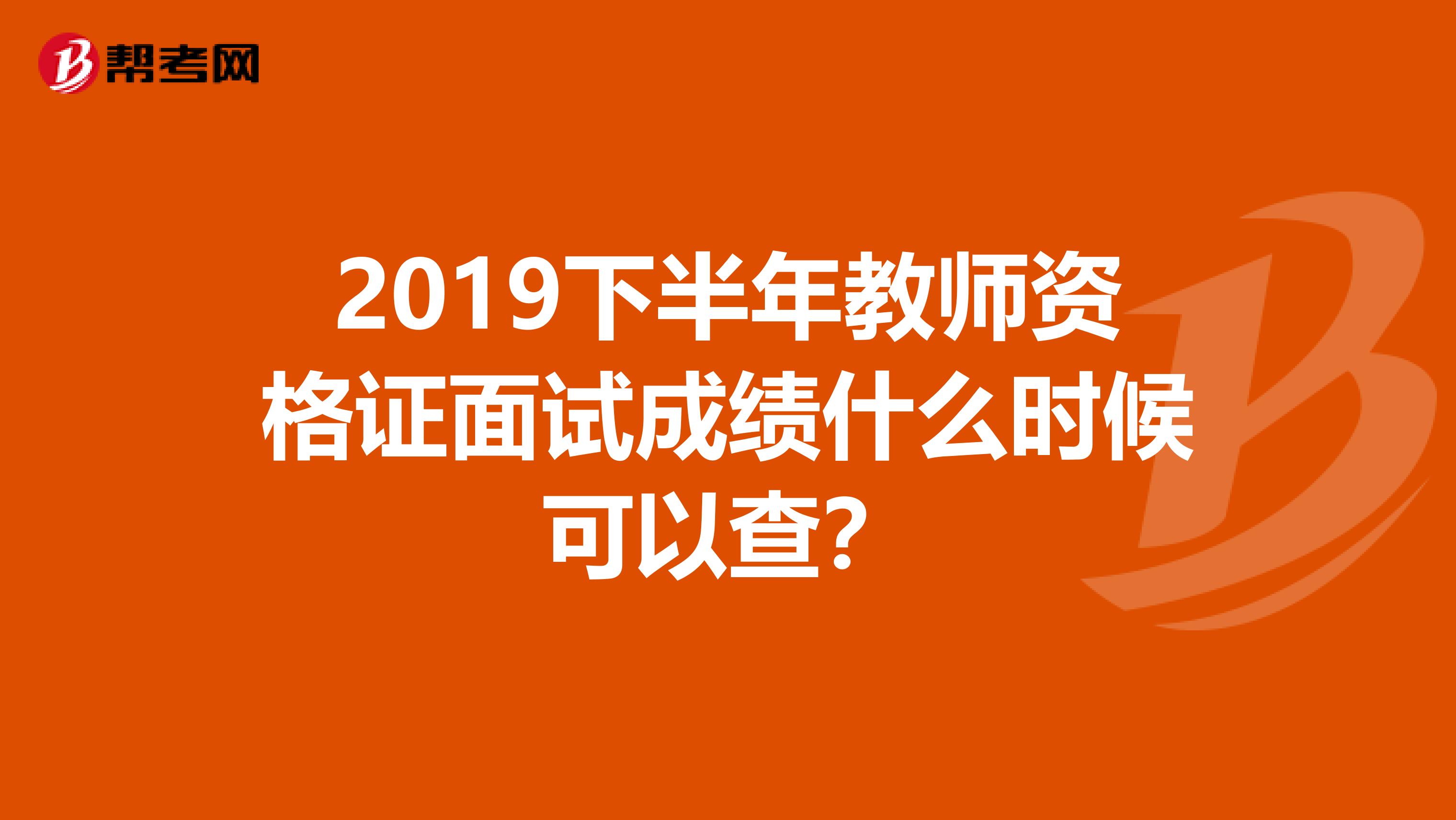 2019下半年教师资格证面试成绩什么时候可以查？