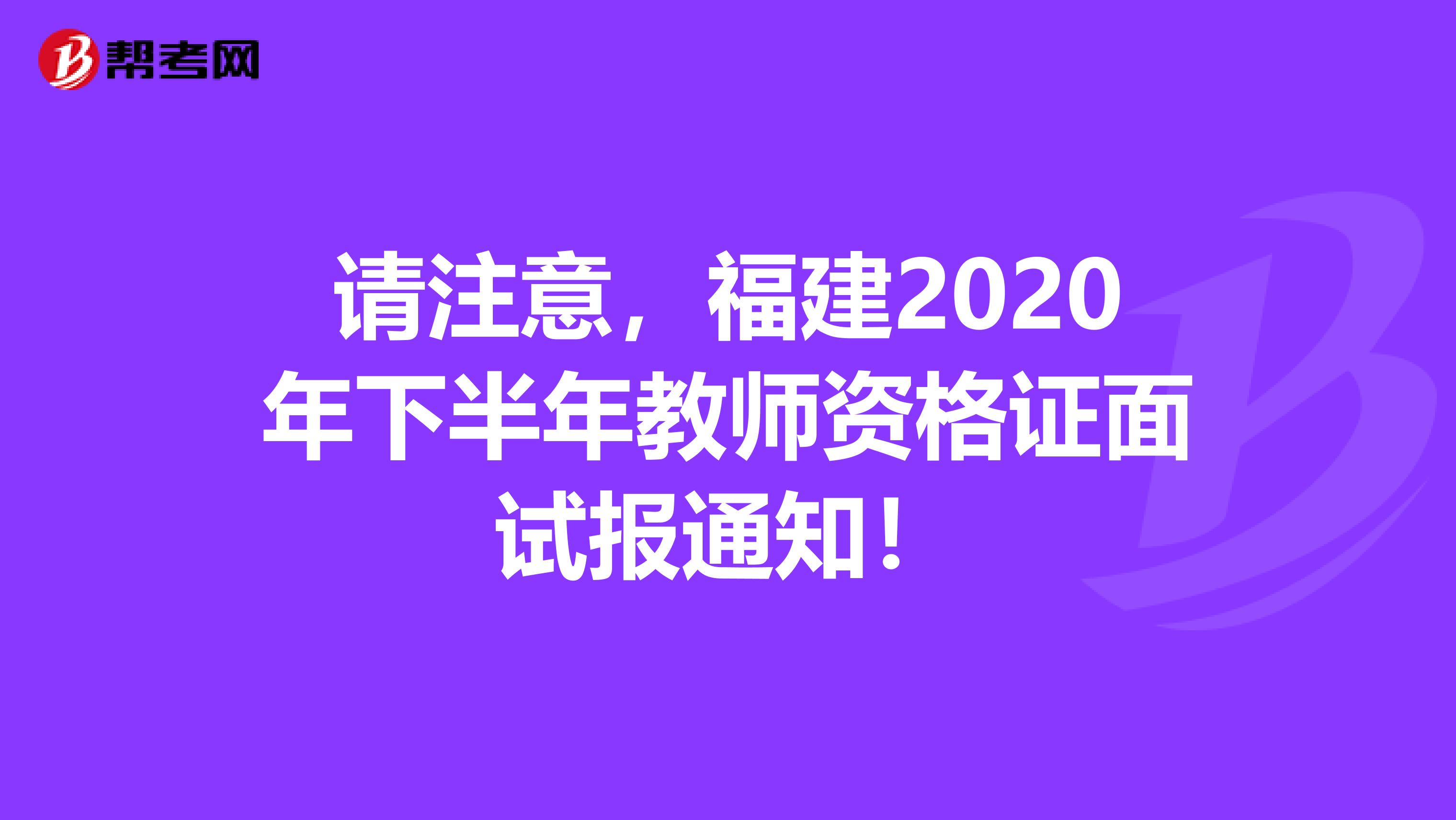 请注意，福建2020年下半年教师资格证面试报通知！