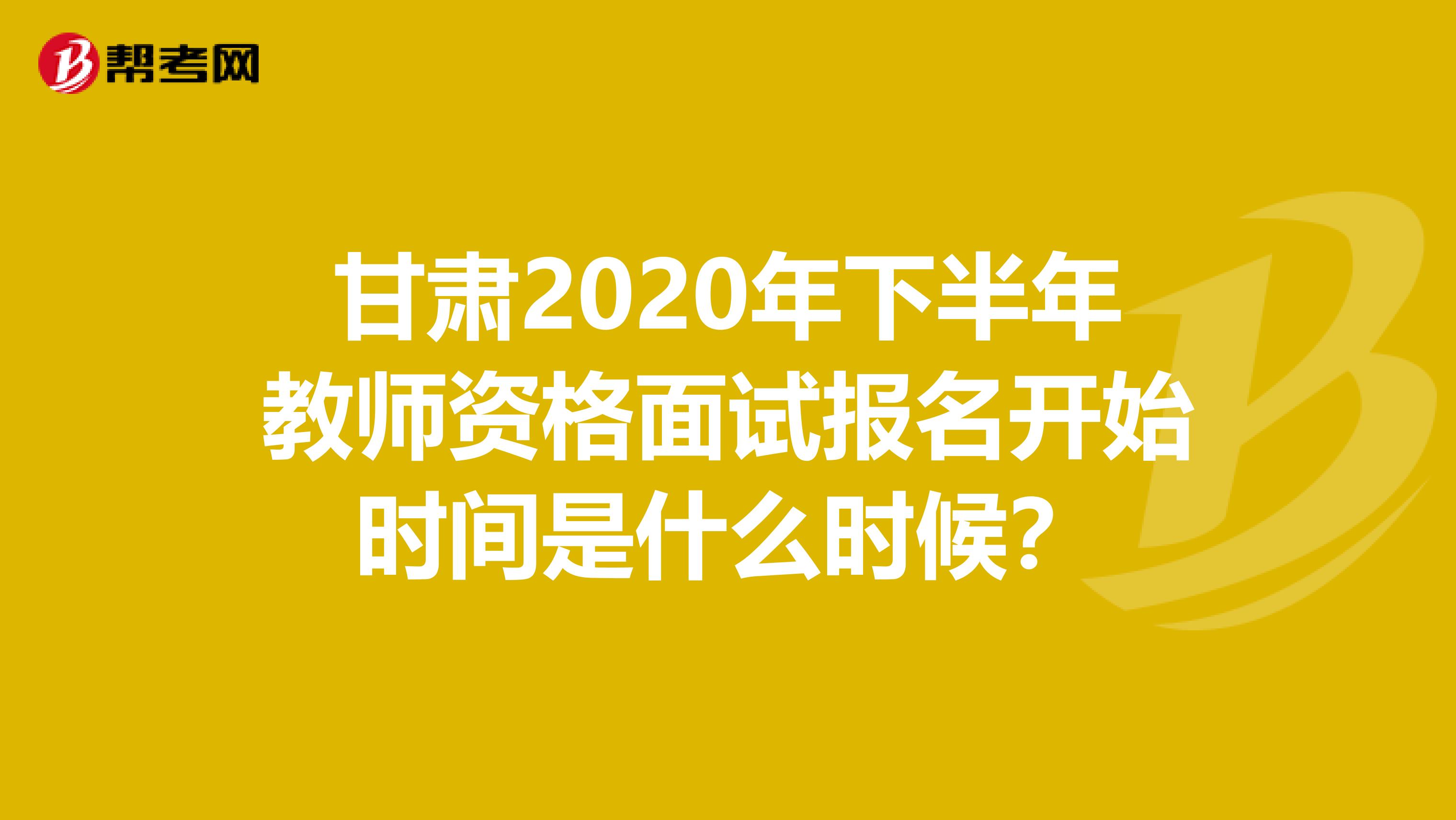 甘肃2020年下半年教师资格面试报名开始时间是什么时候？