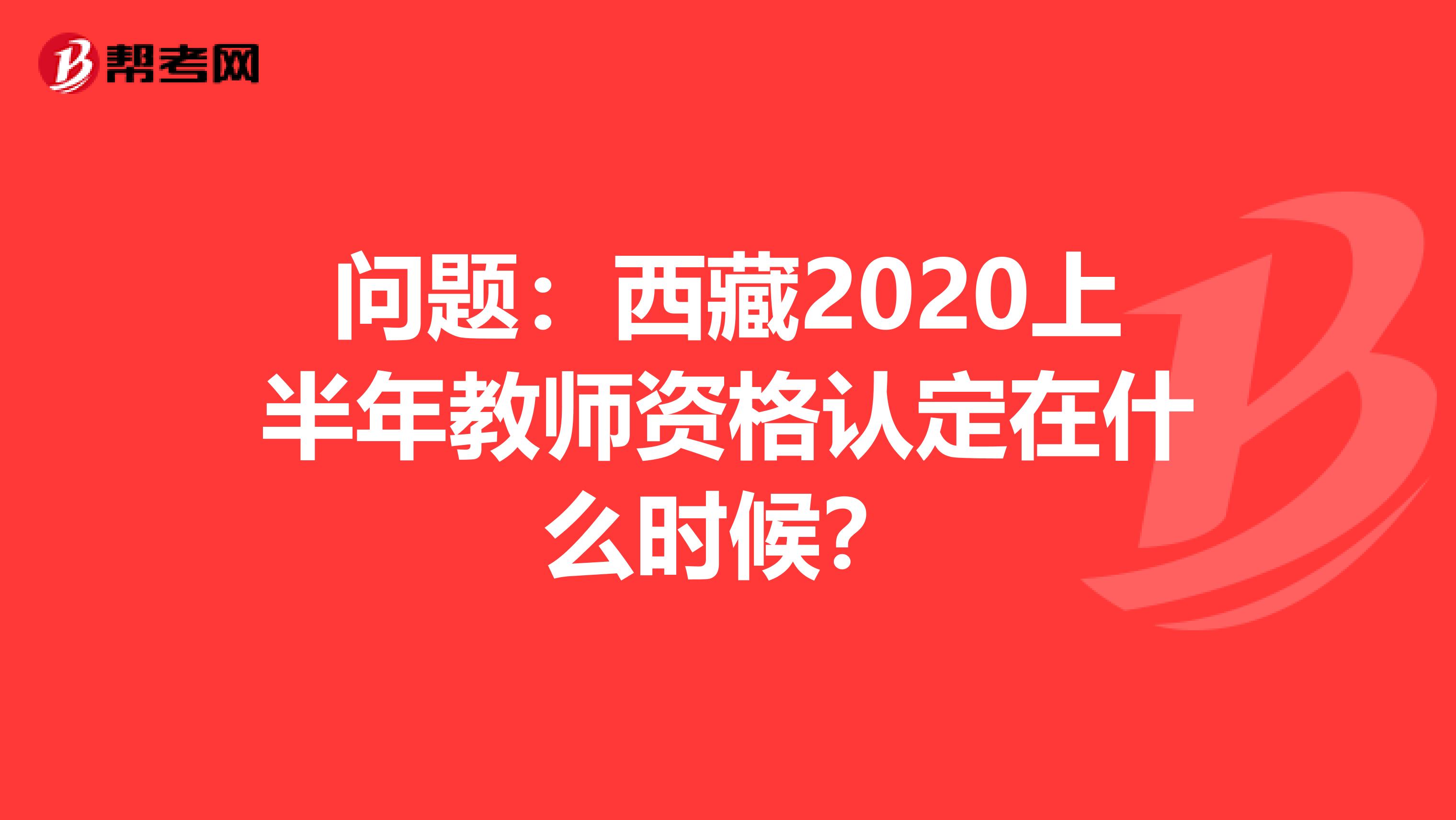 问题：西藏2020上半年教师资格认定在什么时候？