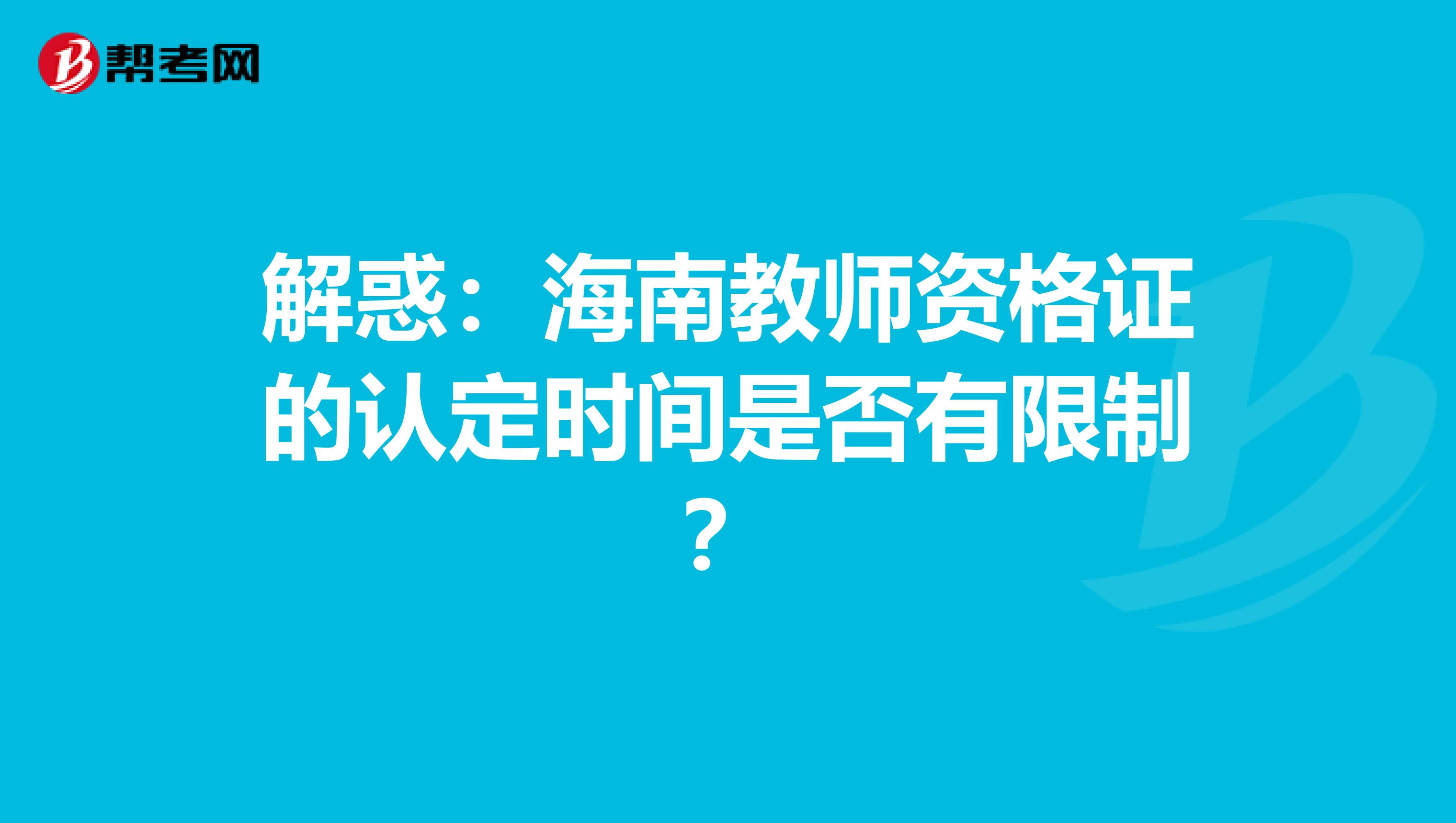 解惑：海南教师资格证的认定时间是否有限制？