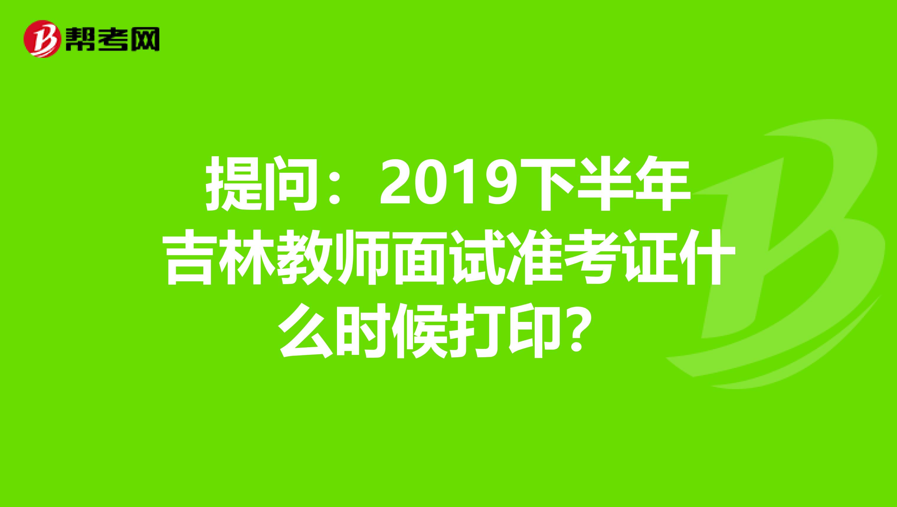 提问：2019下半年吉林教师面试准考证什么时候打印？