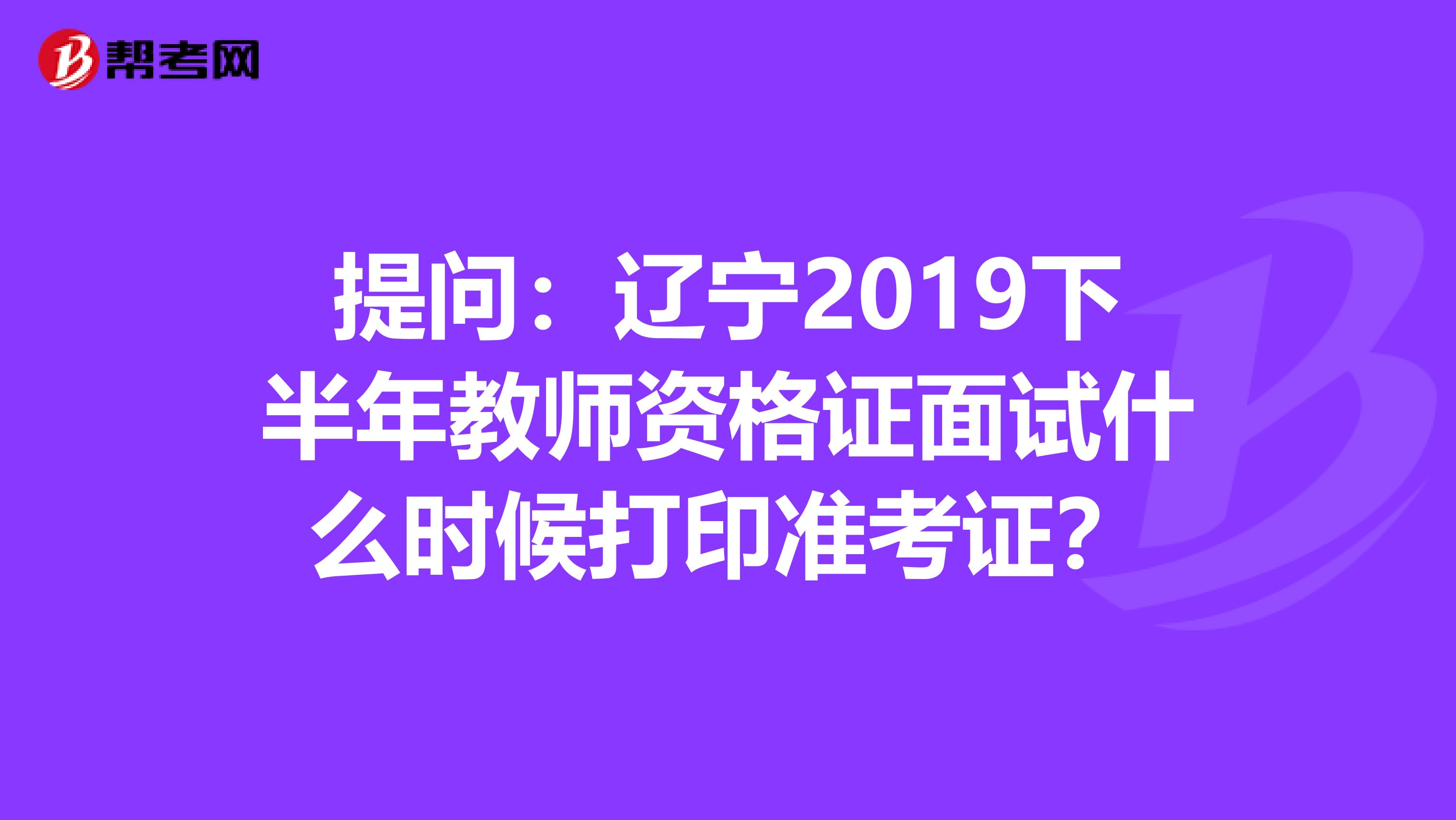 提问：辽宁2019下半年教师资格证面试什么时候打印准考证？