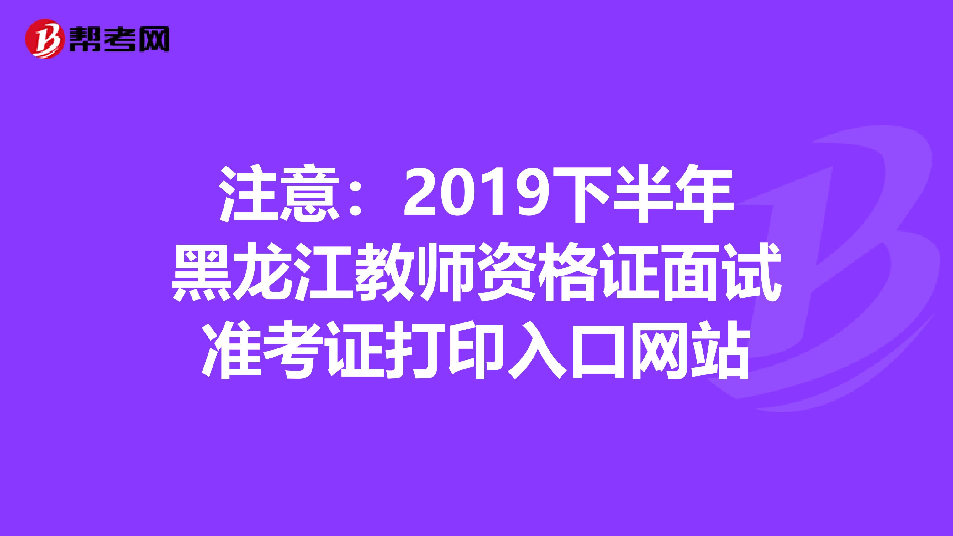 注意：2019下半年黑龙江教师资格证面试准考证打印入口网站