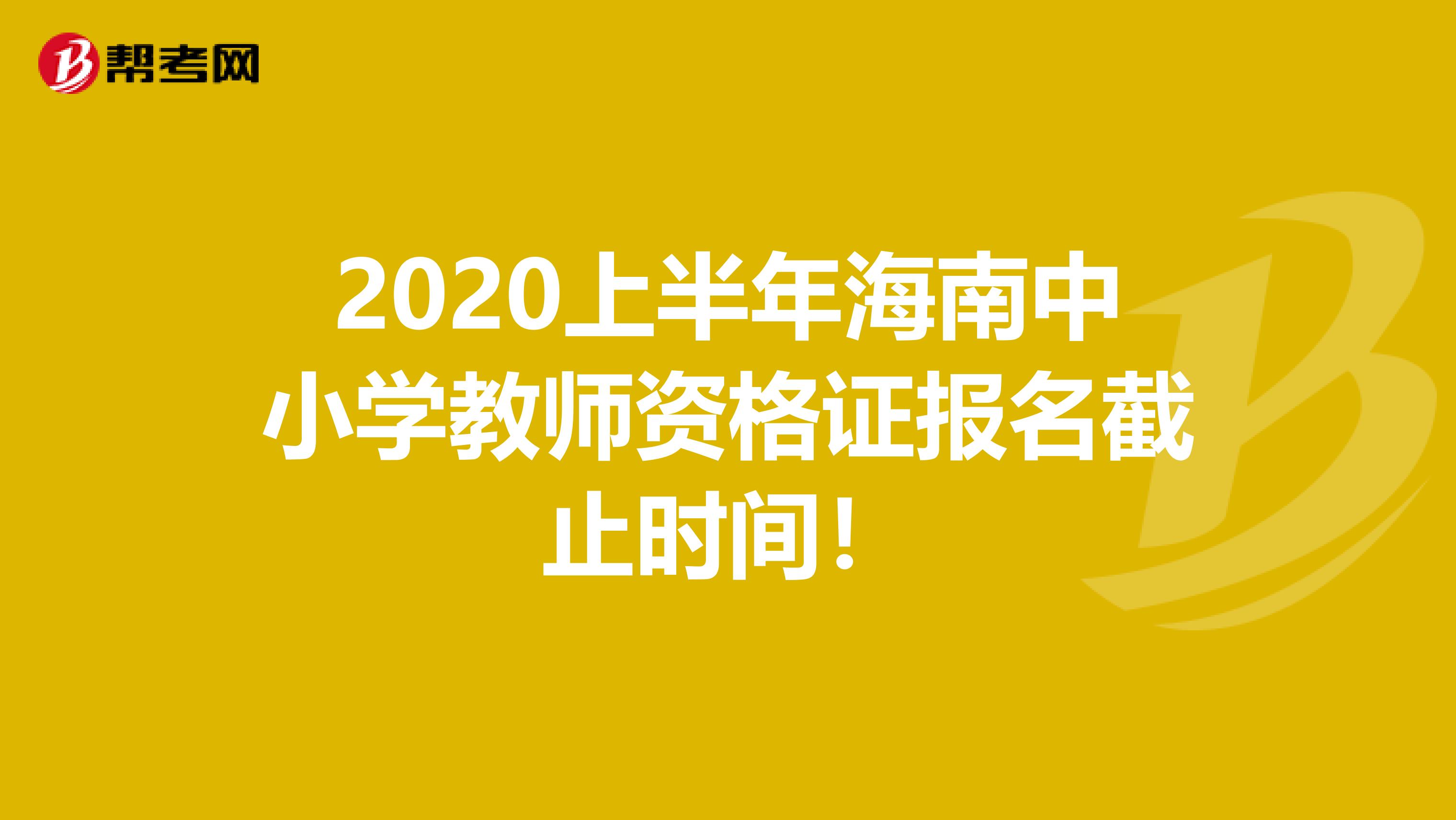 2020上半年海南中小学教师资格证报名截止时间！