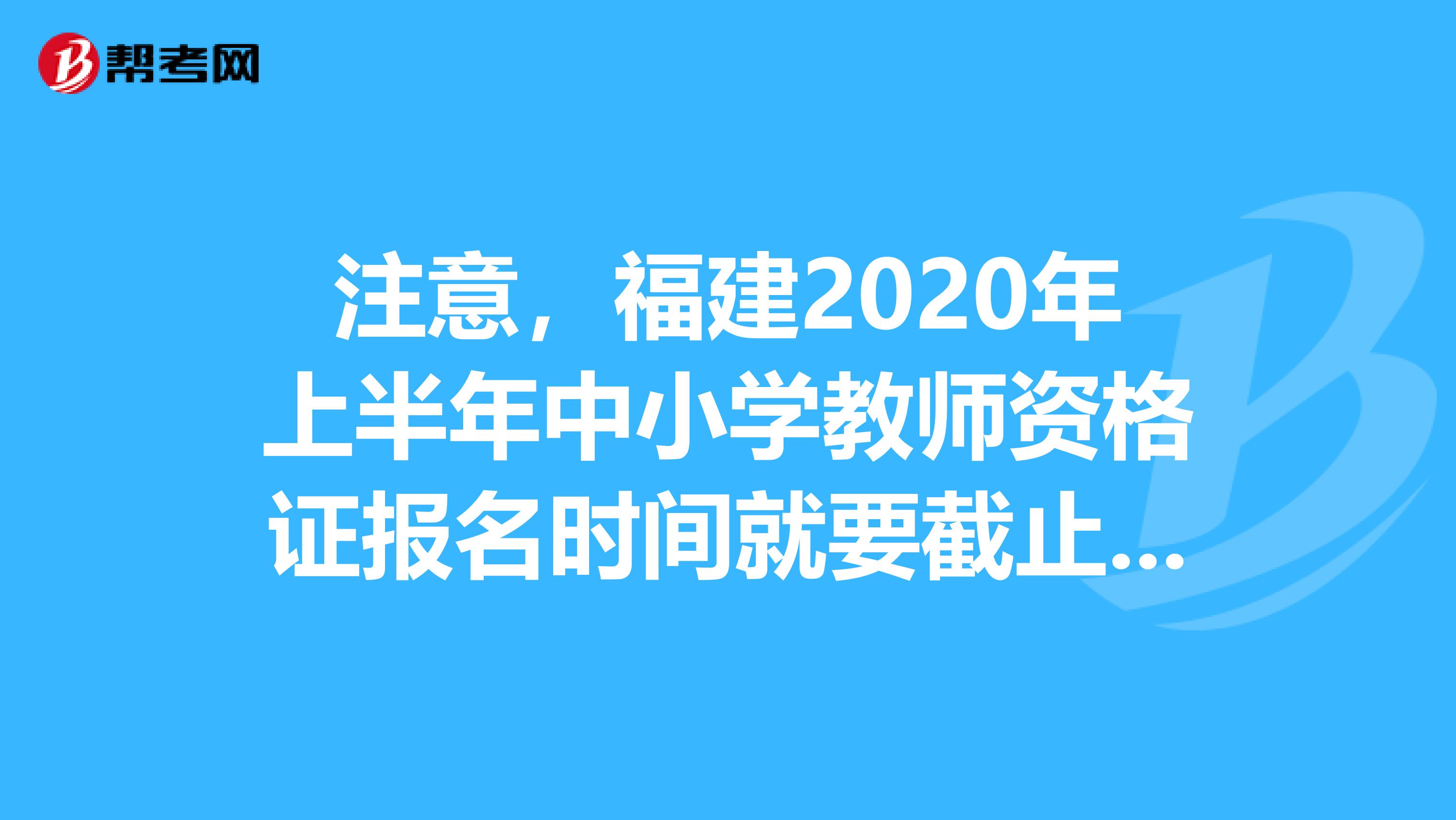 注意，福建2020年上半年中小学教师资格证报名时间就要截止了！