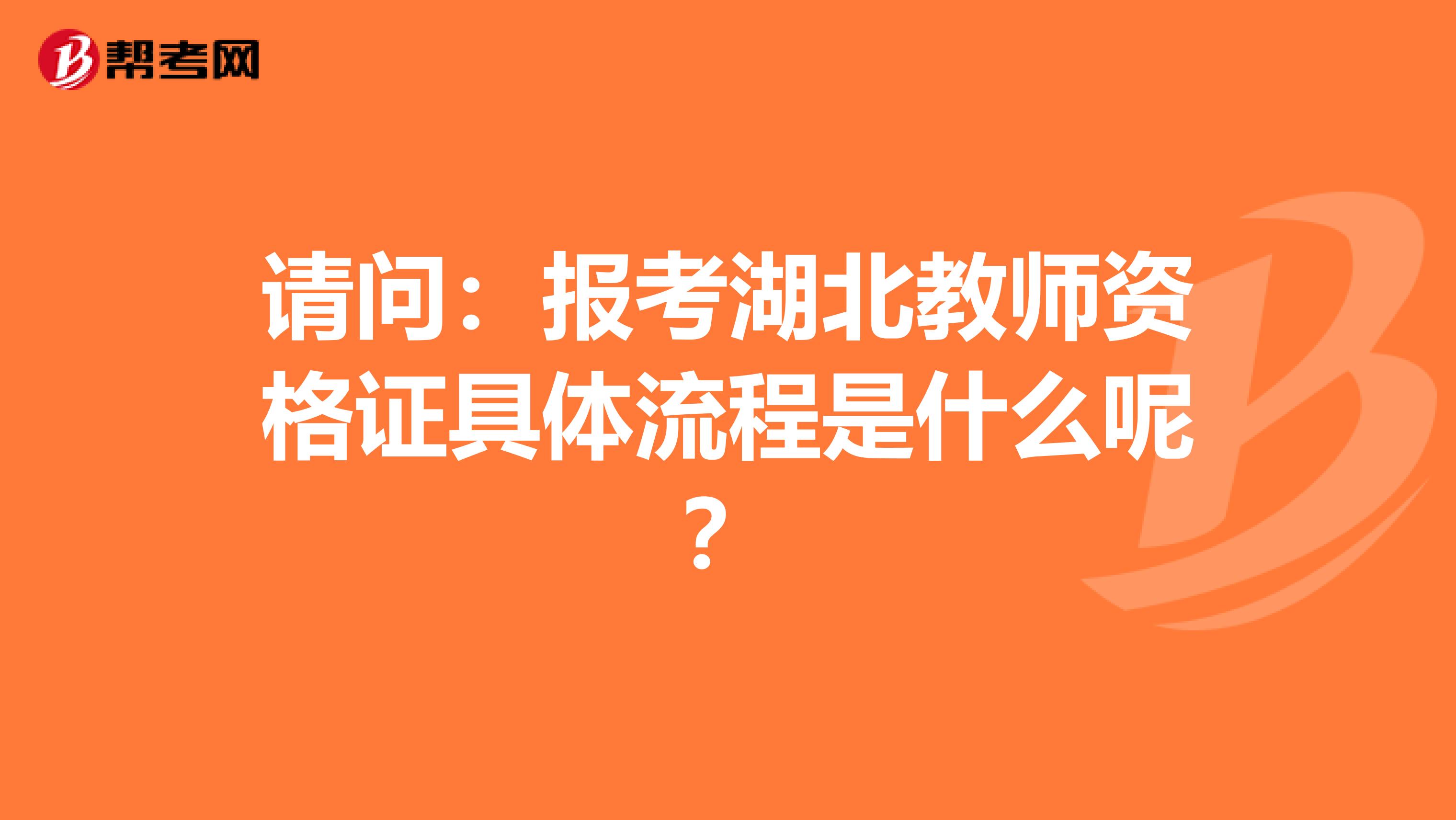 请问：报考湖北教师资格证具体流程是什么呢？