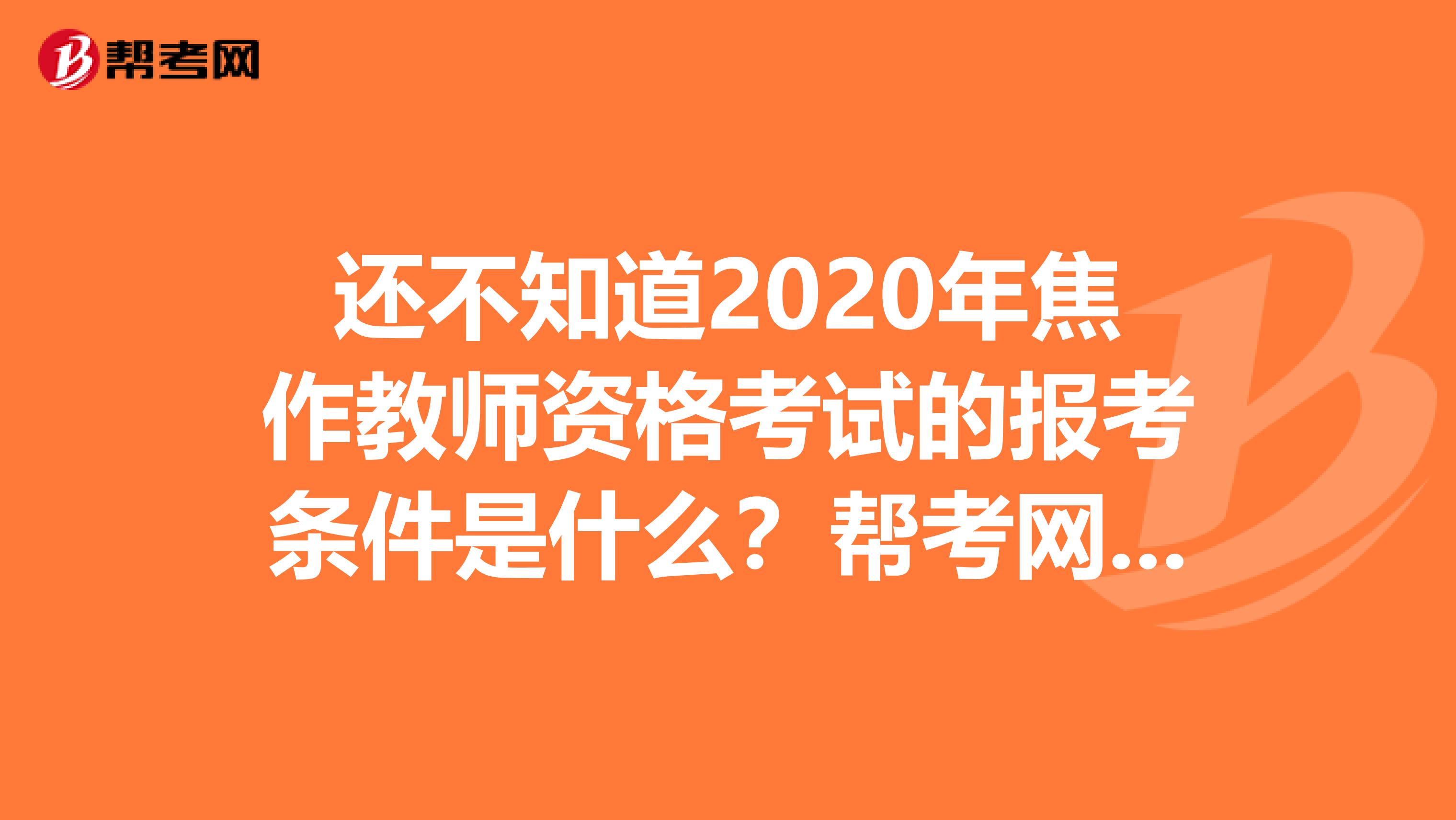 还不知道2020年焦作教师资格考试的报考条件是什么？帮考网告诉你！