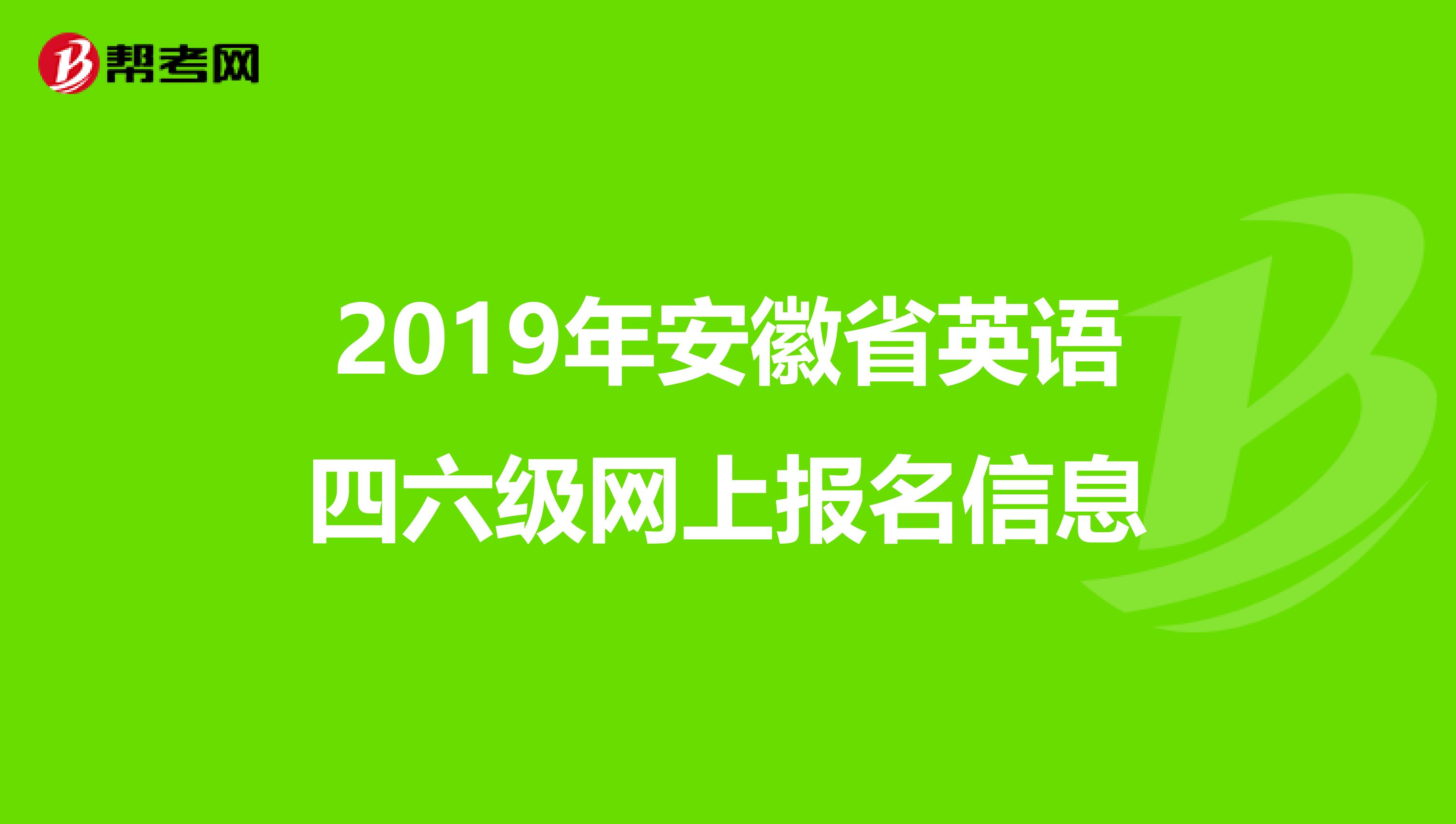 2019年安徽省英语四六级网上报名信息