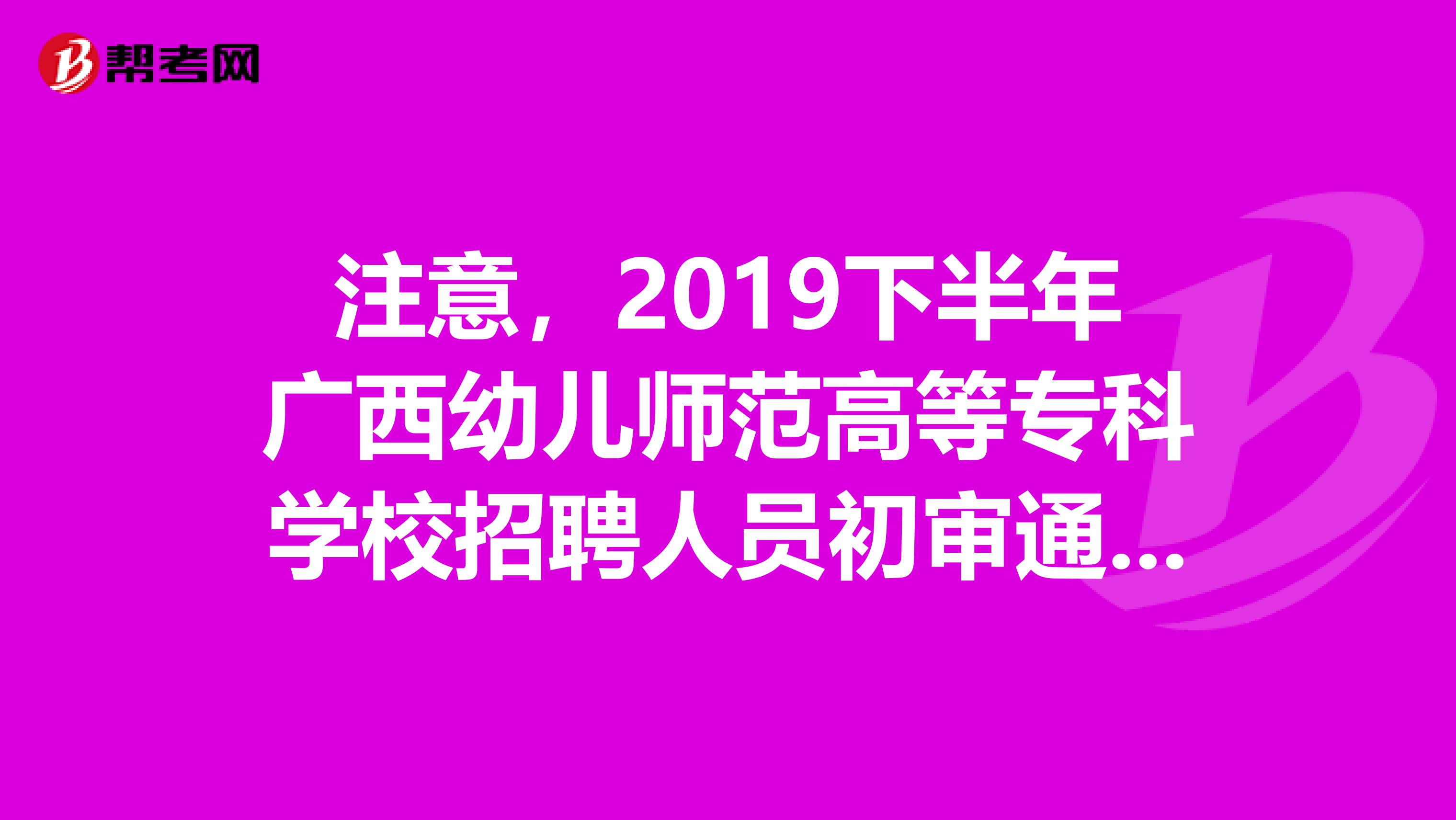 注意，2019下半年广西幼儿师范高等专科学校招聘人员初审通过名单来了！