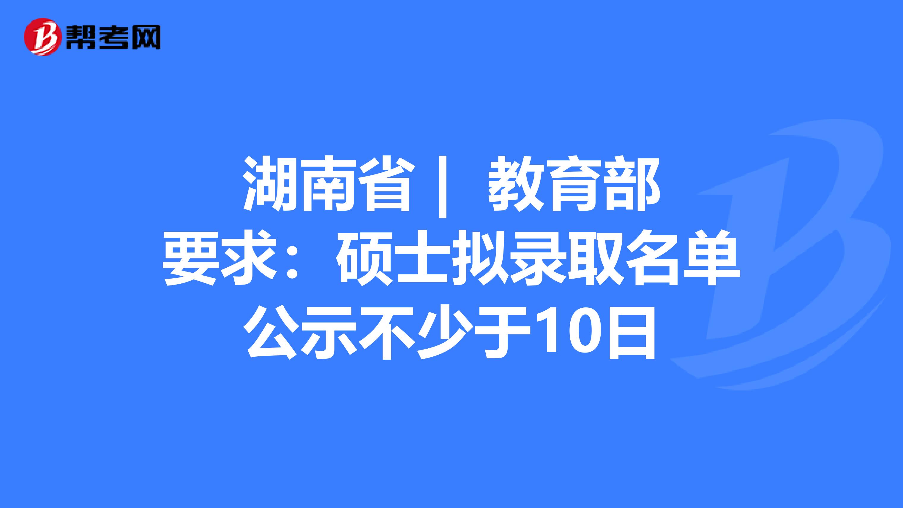 湖南省 | 教育部要求：硕士拟录取名单公示不少于10日