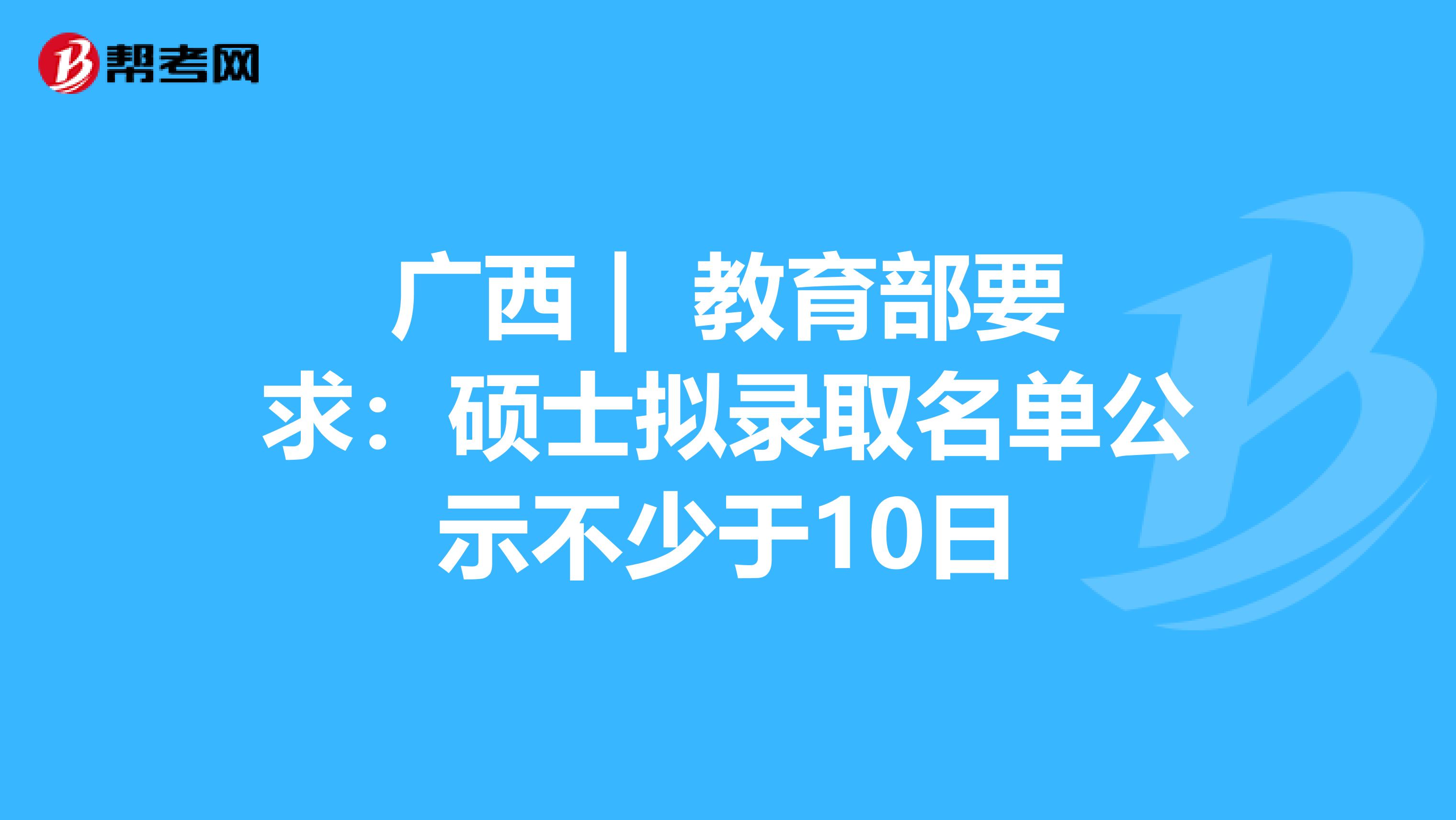 广西 | 教育部要求：硕士拟录取名单公示不少于10日