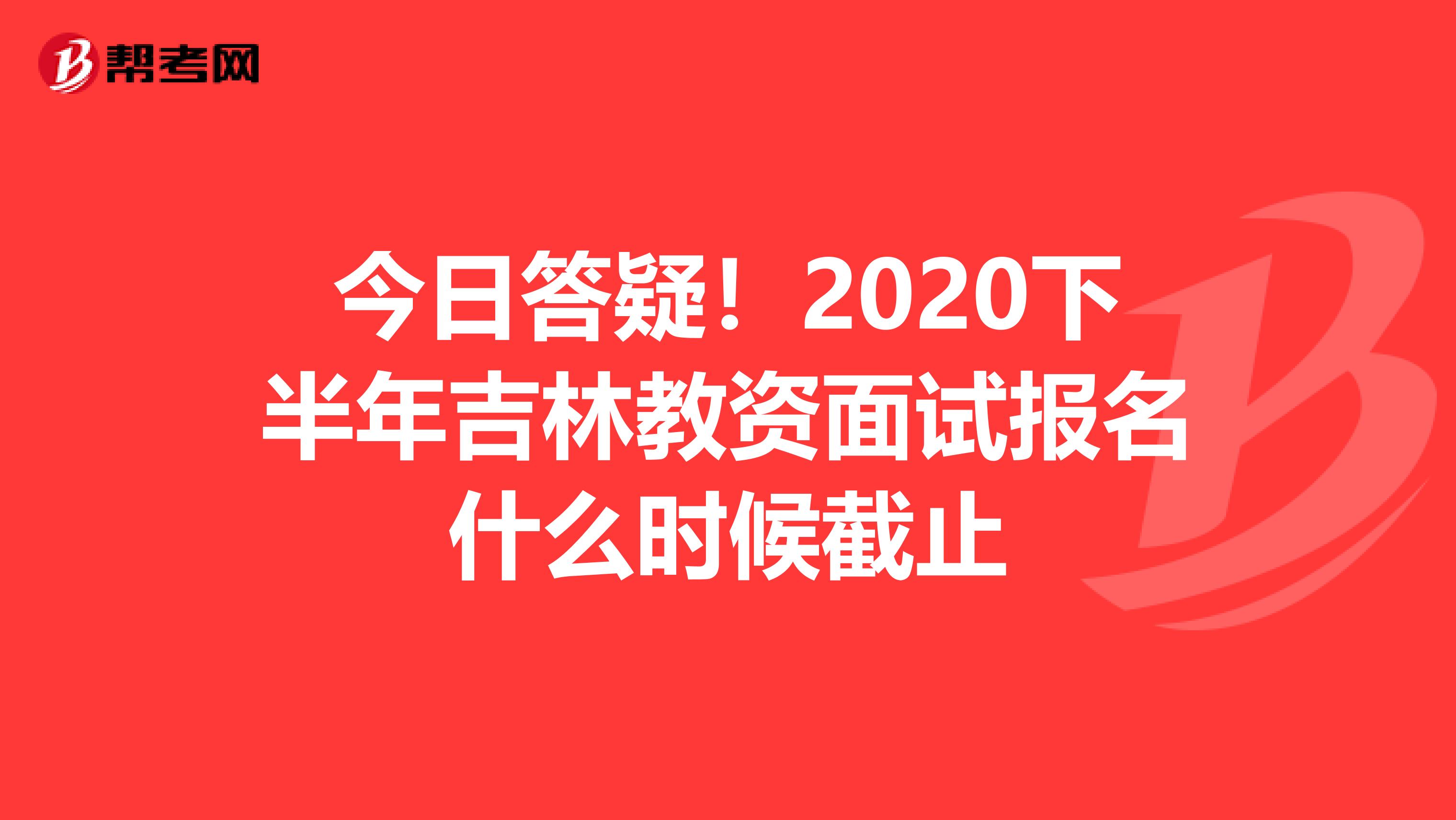 今日答疑！2020下半年吉林教资面试报名什么时候截止