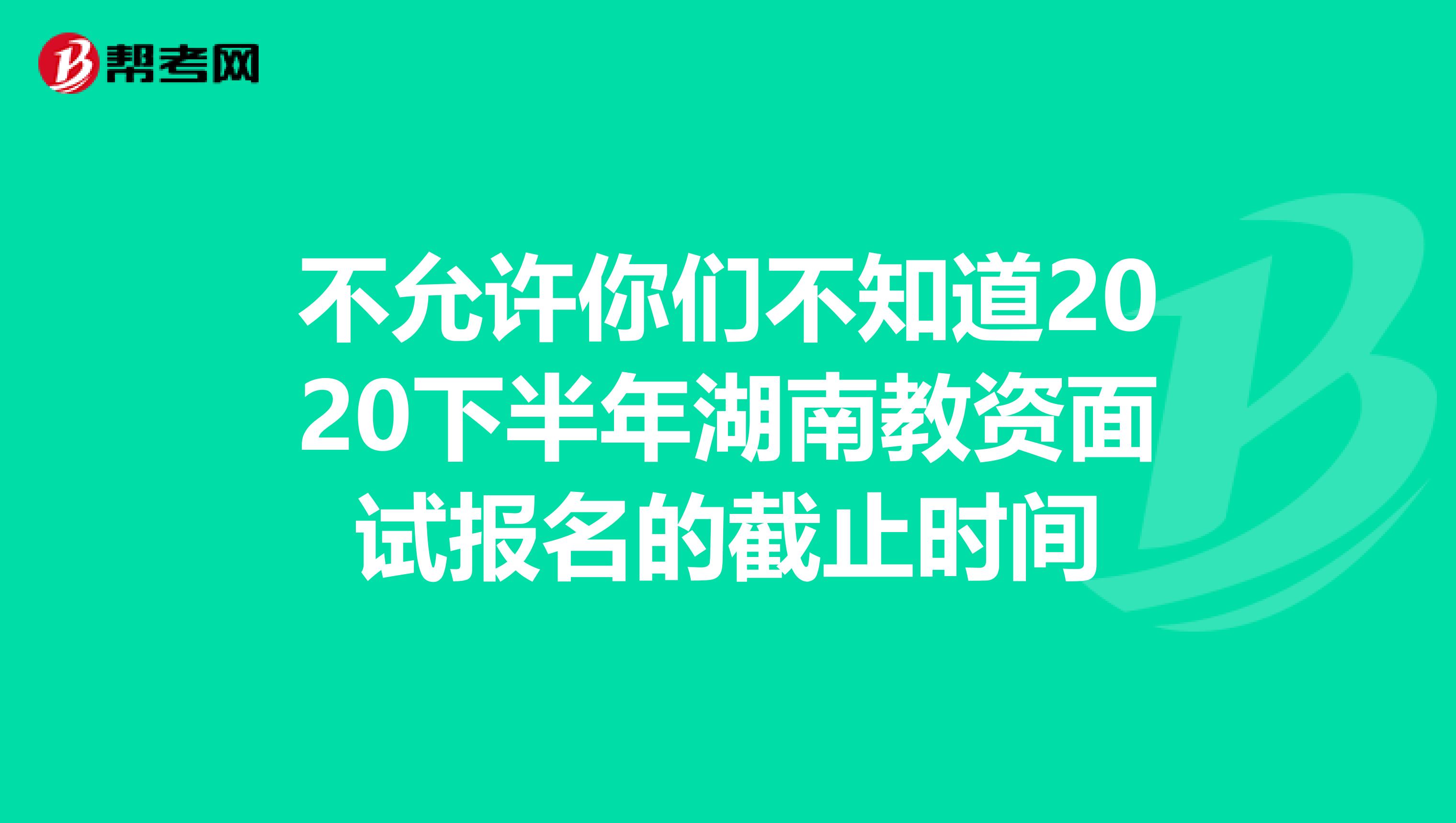 不允许你们不知道2020下半年湖南教资面试报名的截止时间