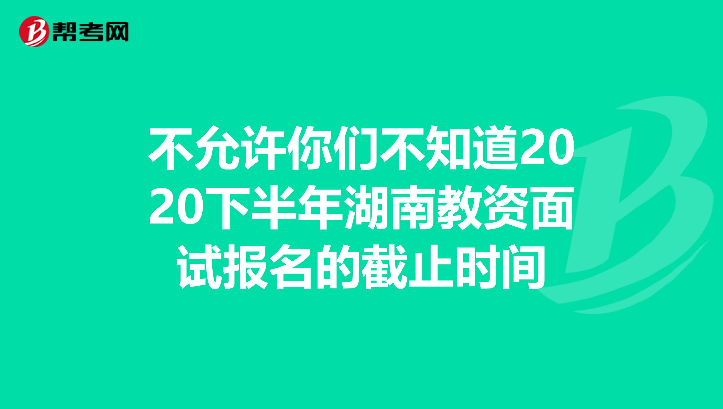 不允许你们不知道2020下半年湖南教资面试报名的截止时间