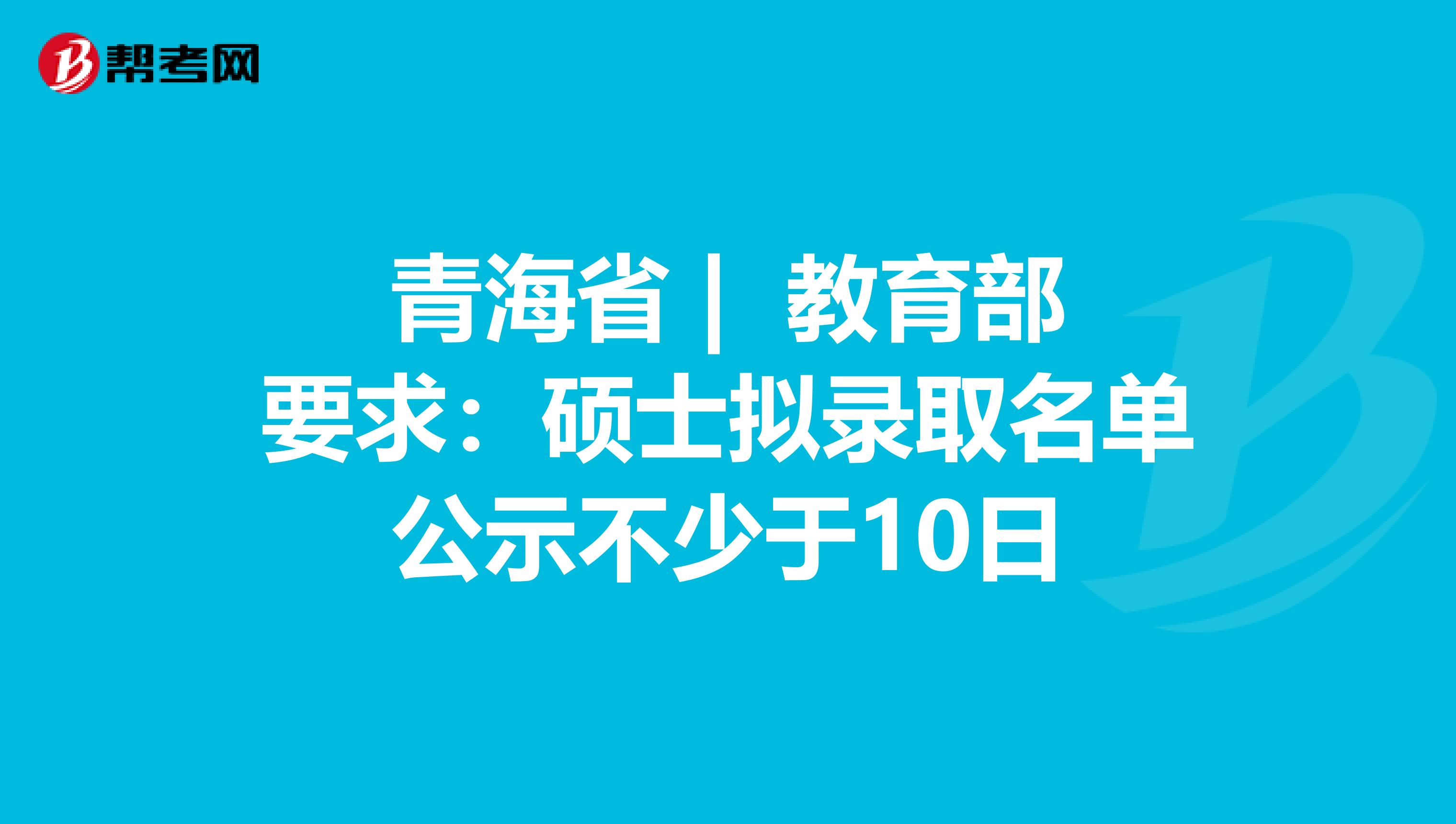 青海省 | 教育部要求：硕士拟录取名单公示不少于10日