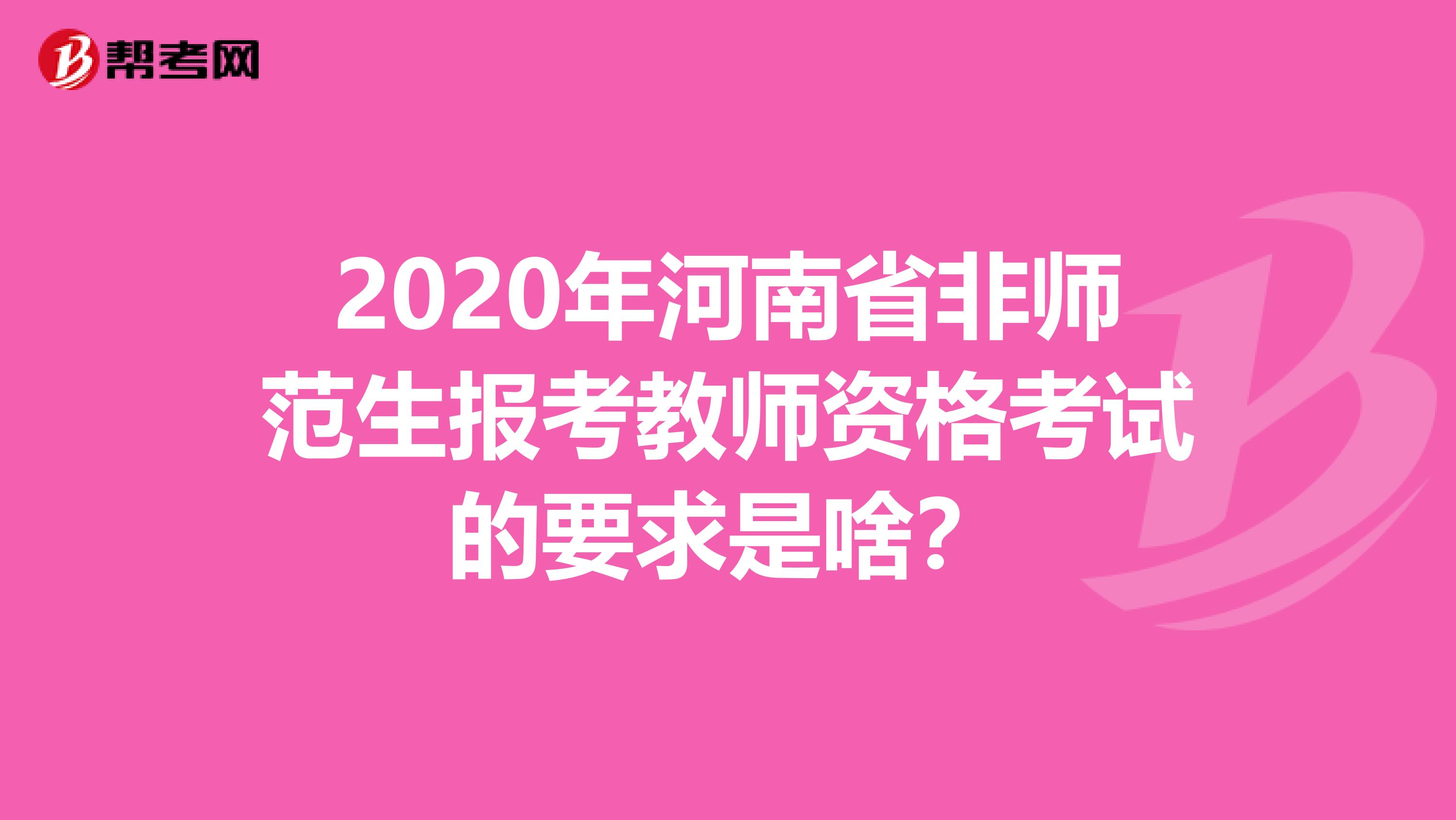 2020年河南省非师范生报考教师资格考试的要求是啥？