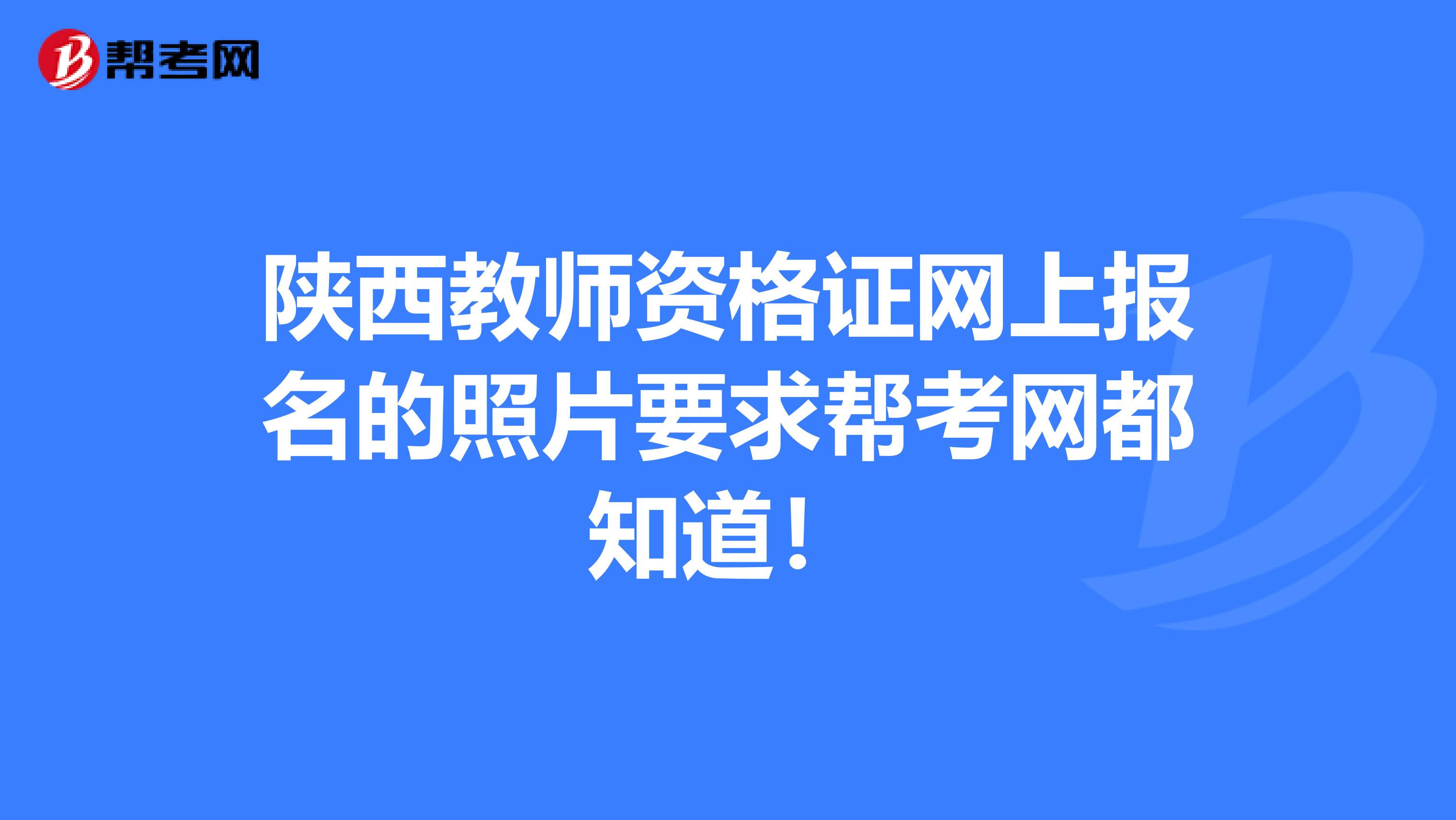 陕西教师资格证网上报名的照片要求帮考网都知道！