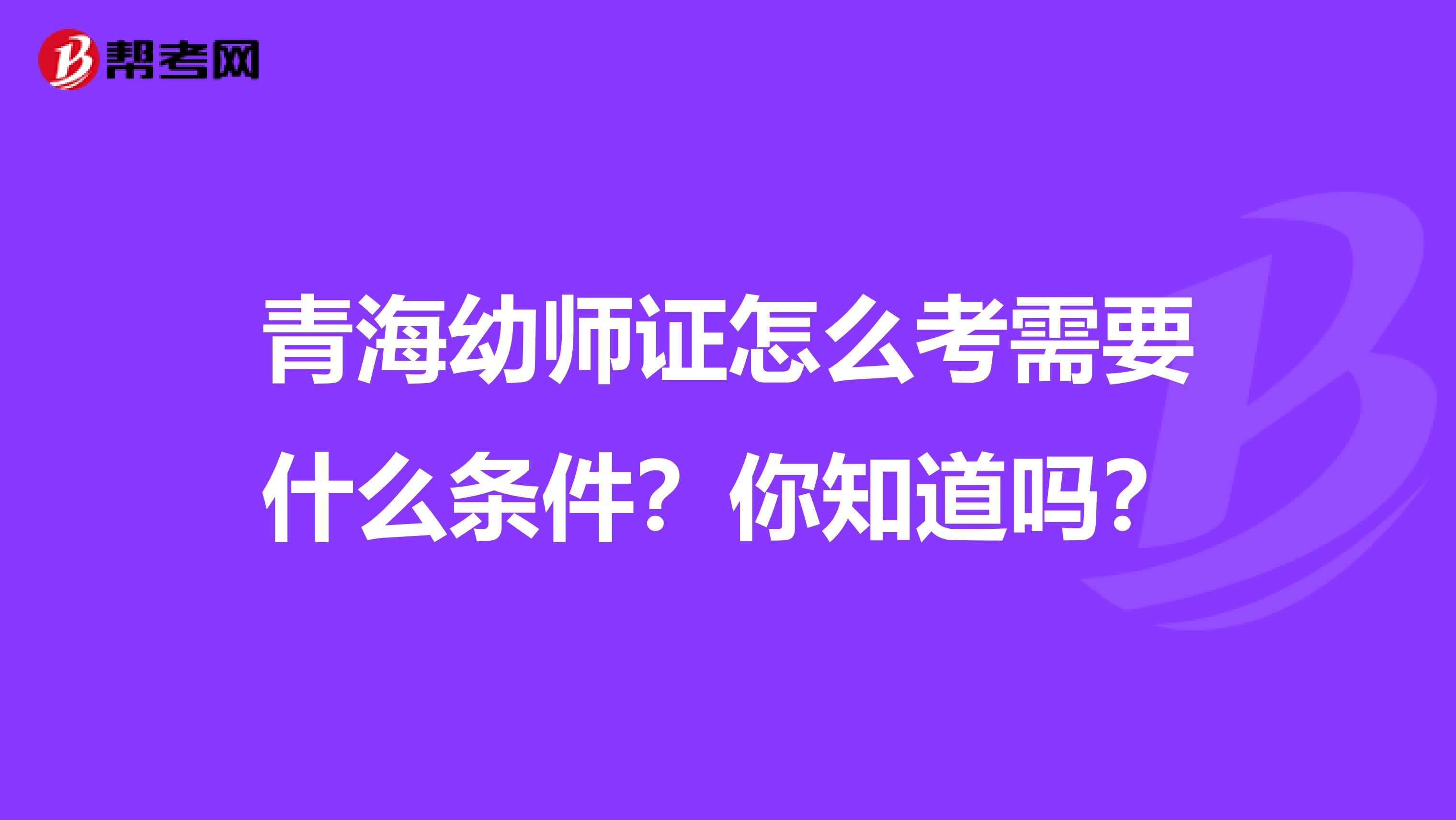 青海幼师证怎么考需要什么条件？你知道吗？