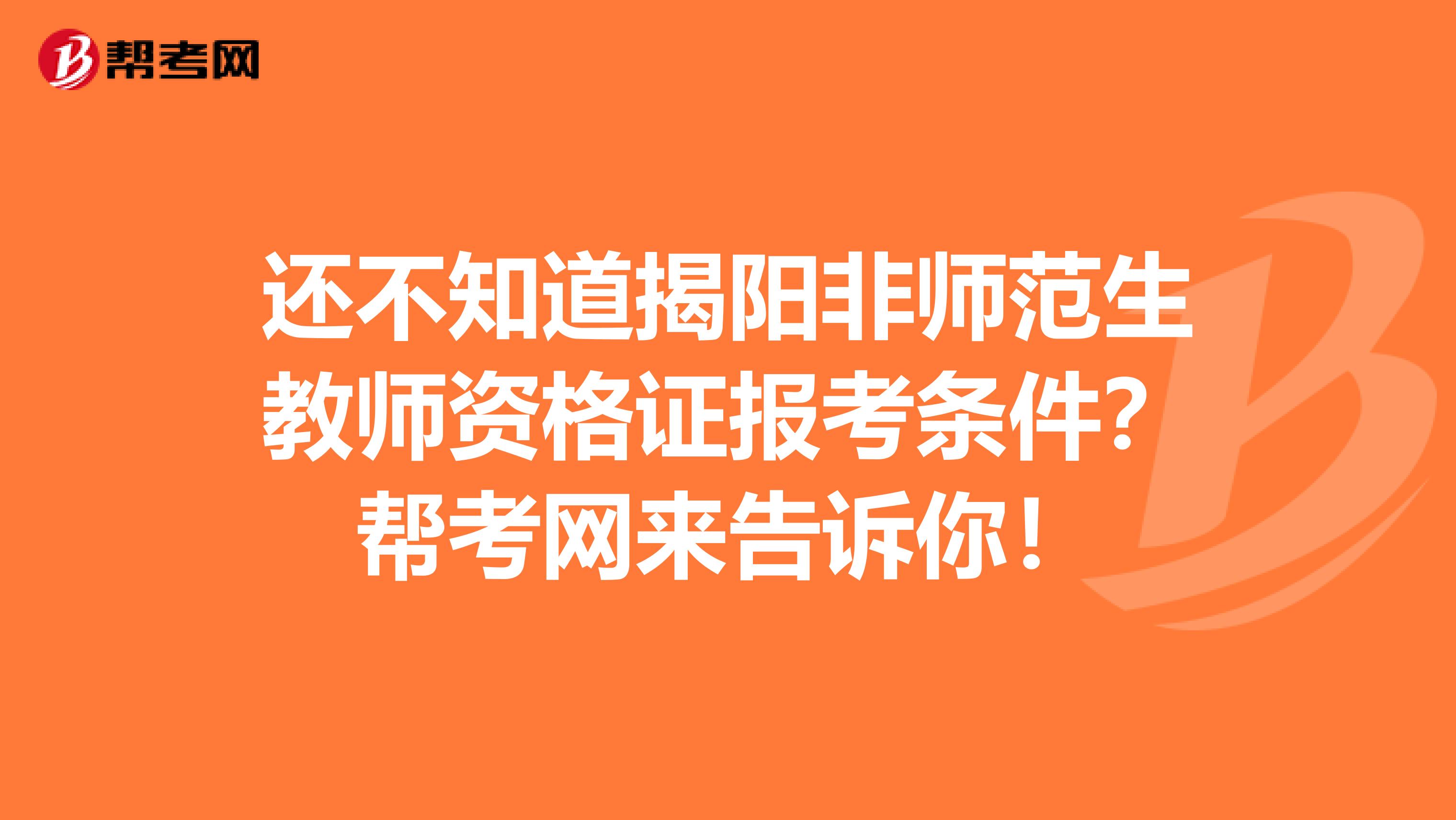 还不知道揭阳非师范生教师资格证报考条件？帮考网来告诉你！
