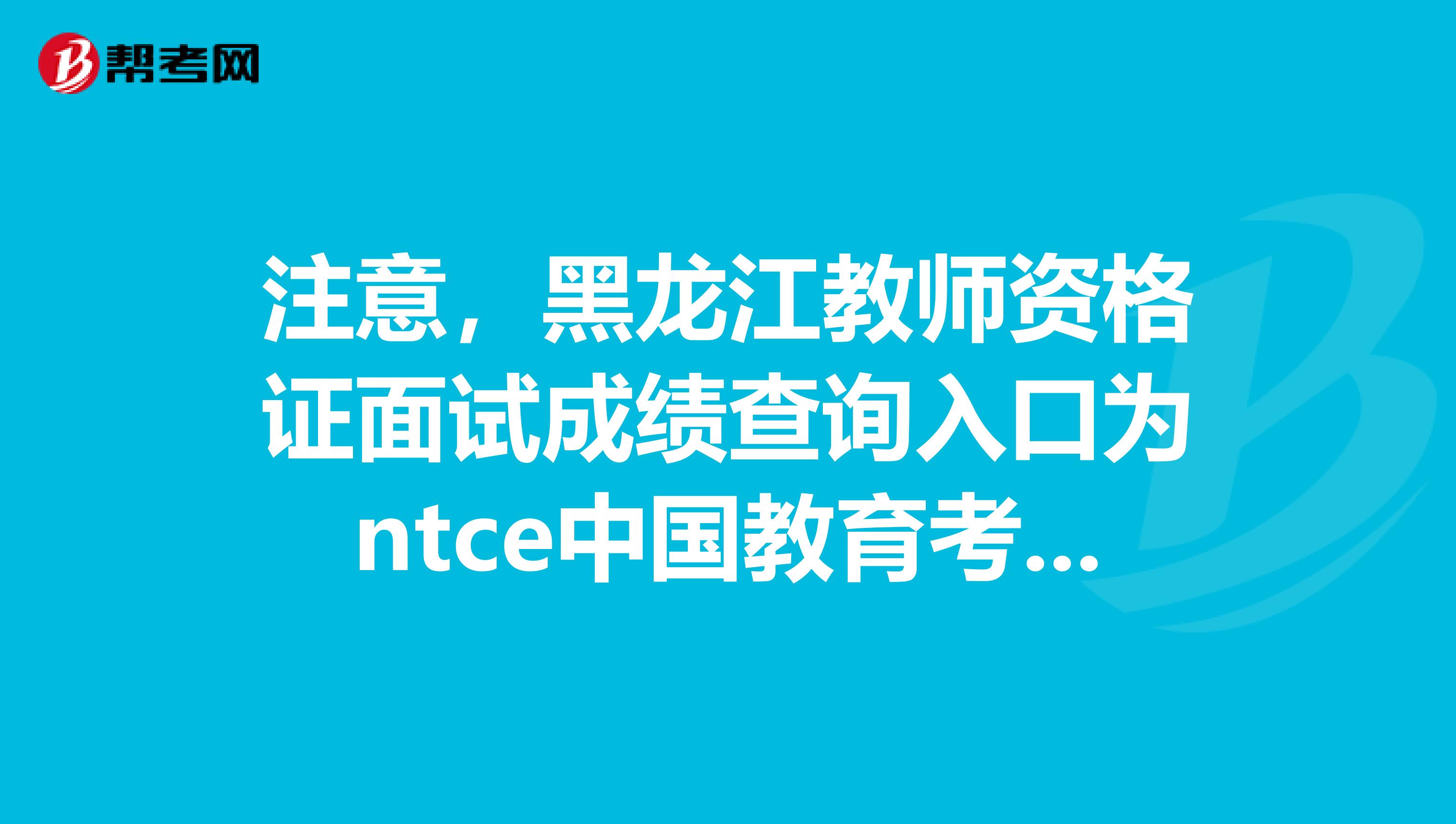 注意，黑龙江教师资格证面试成绩查询入口为ntce中国教育考试网！