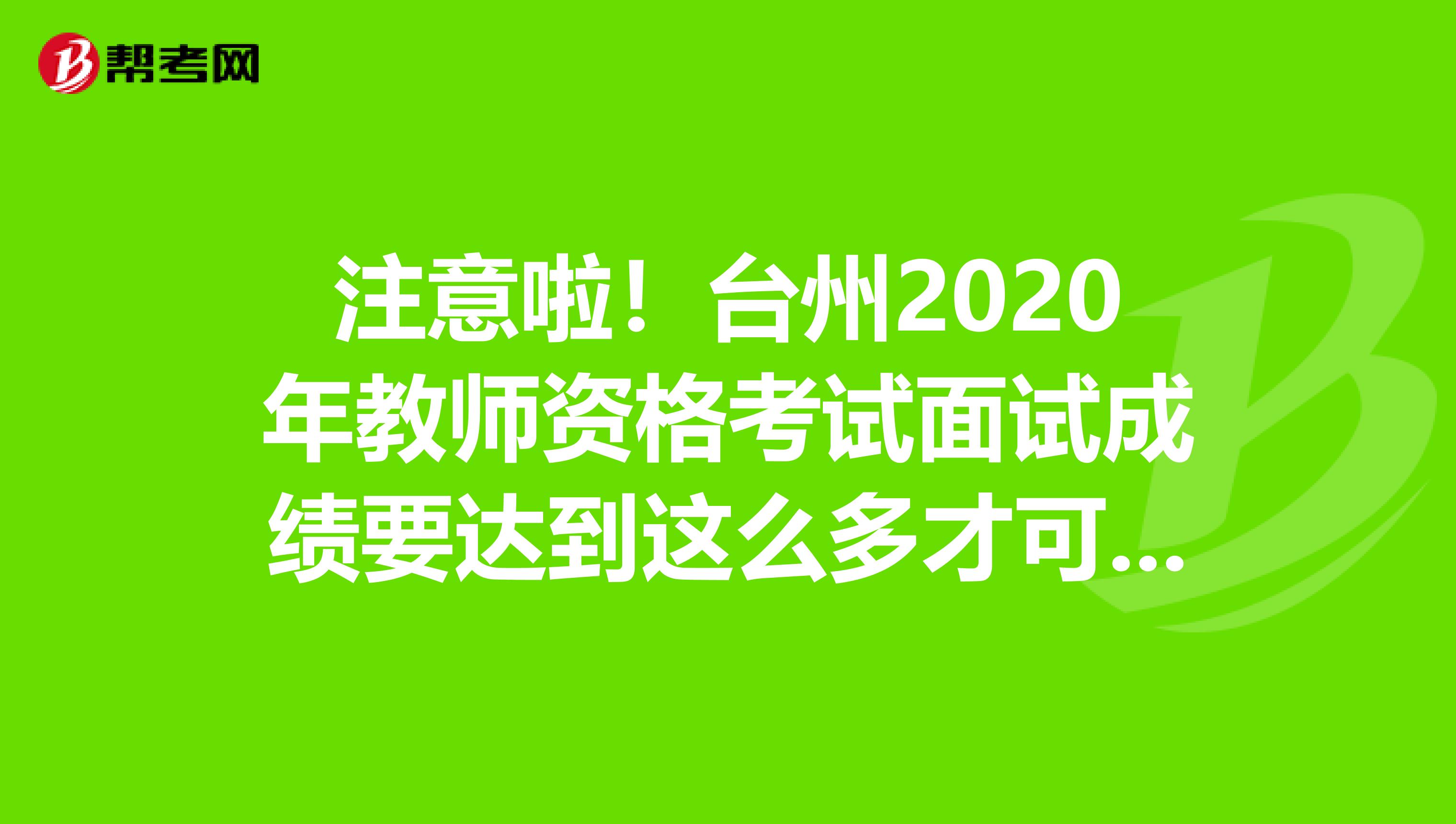 注意啦！台州2020年教师资格考试面试成绩要达到这么多才可以！