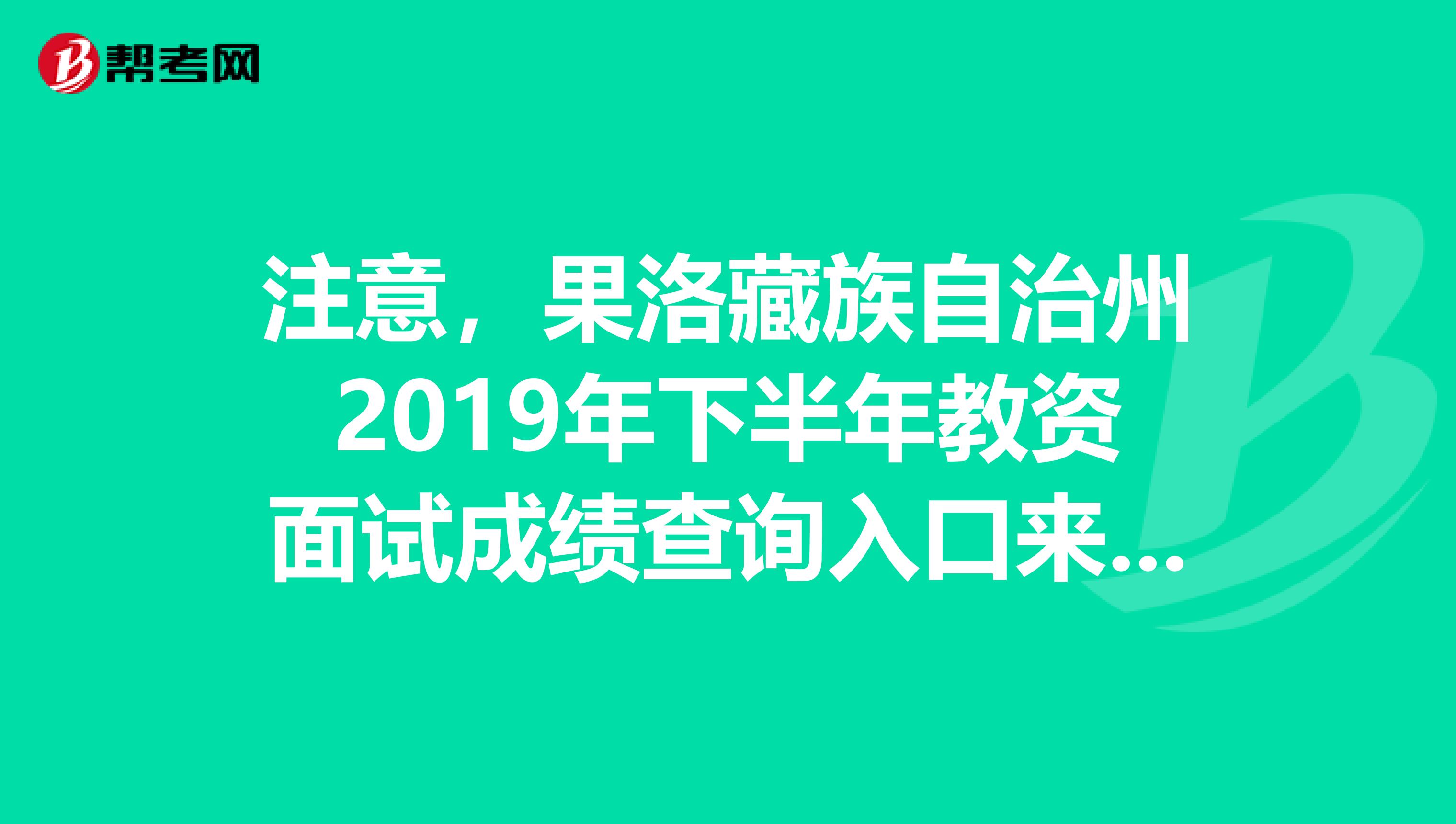 注意，果洛藏族自治州2019年下半年教资面试成绩查询入口来了！