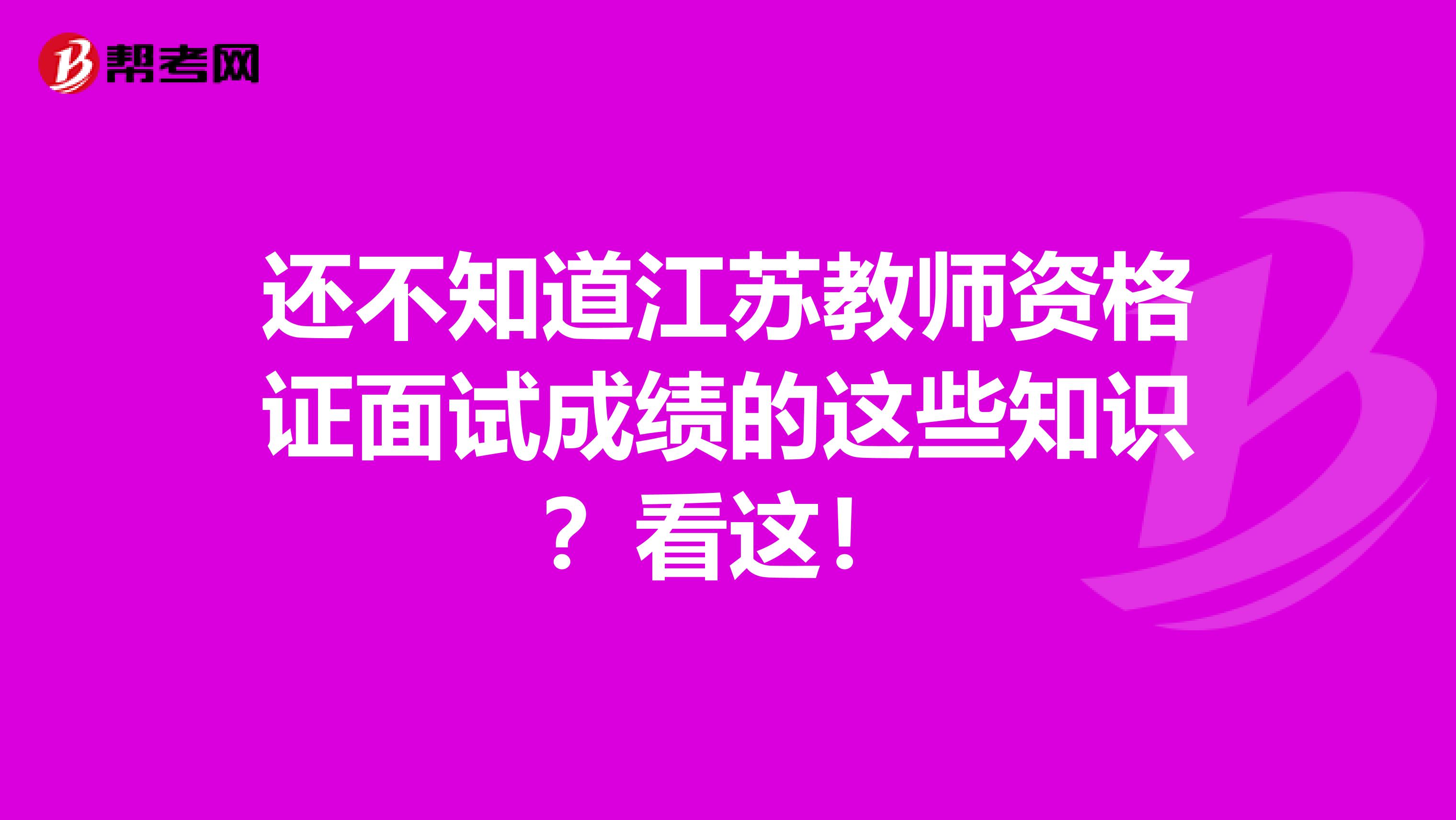 还不知道江苏教师资格证面试成绩的这些知识？看这！