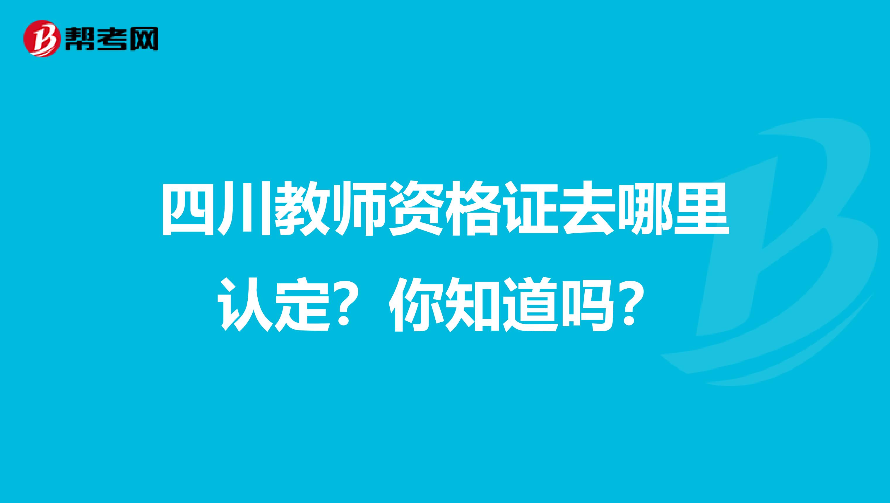四川教师资格证去哪里认定？你知道吗？