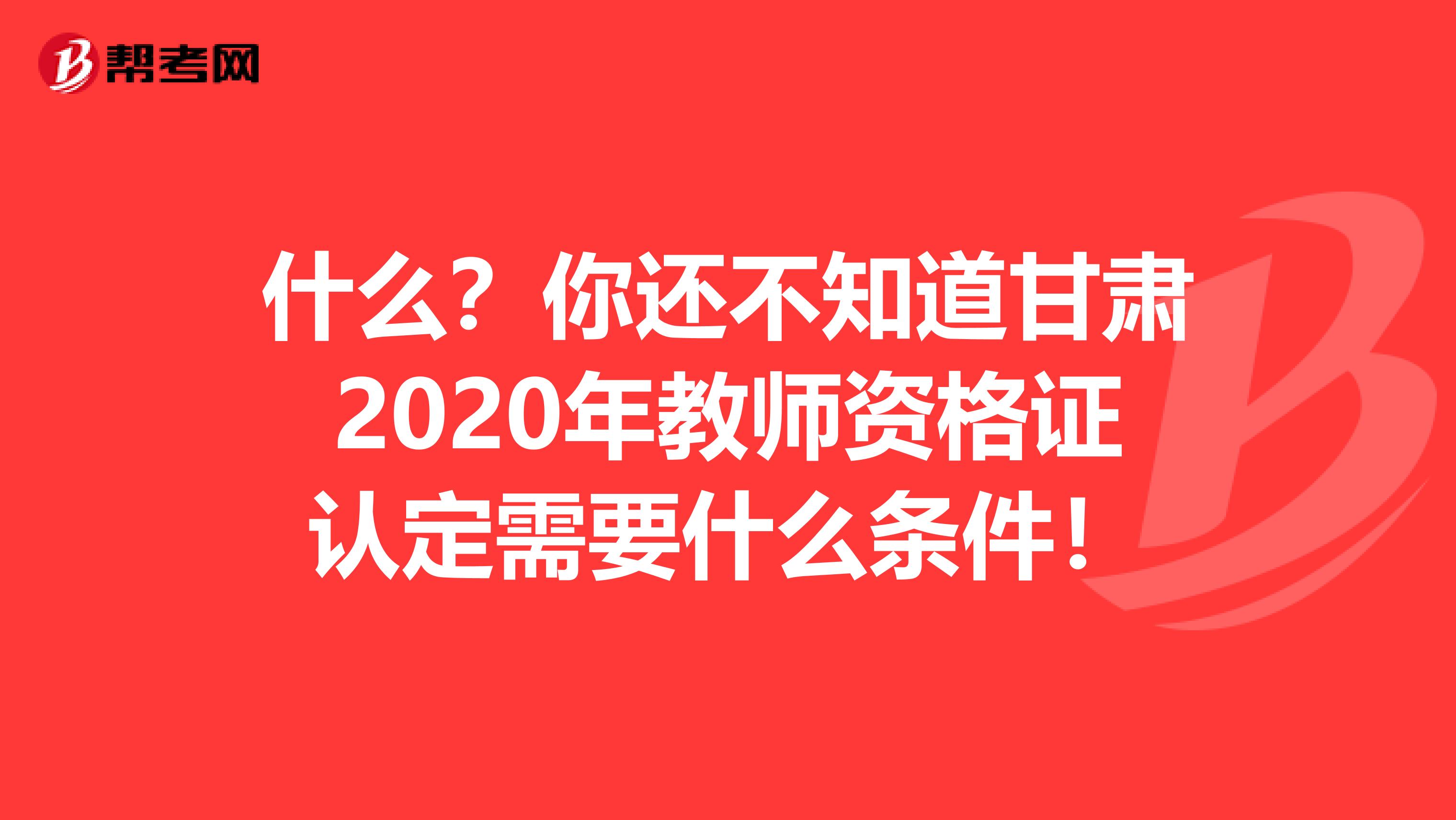 什么？你还不知道甘肃2020年教师资格证认定需要什么条件！