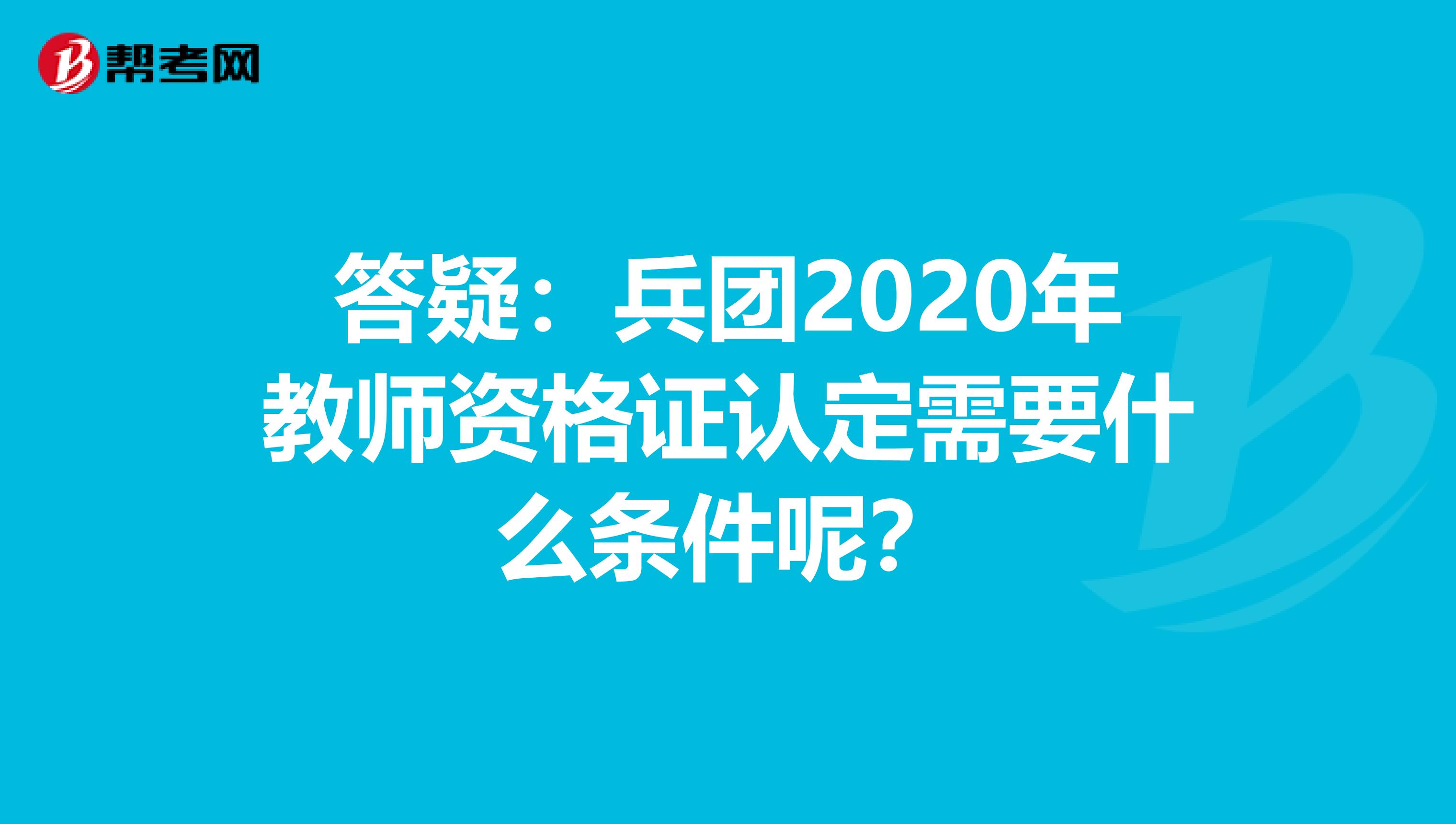 答疑：兵团2020年教师资格证认定需要什么条件呢？