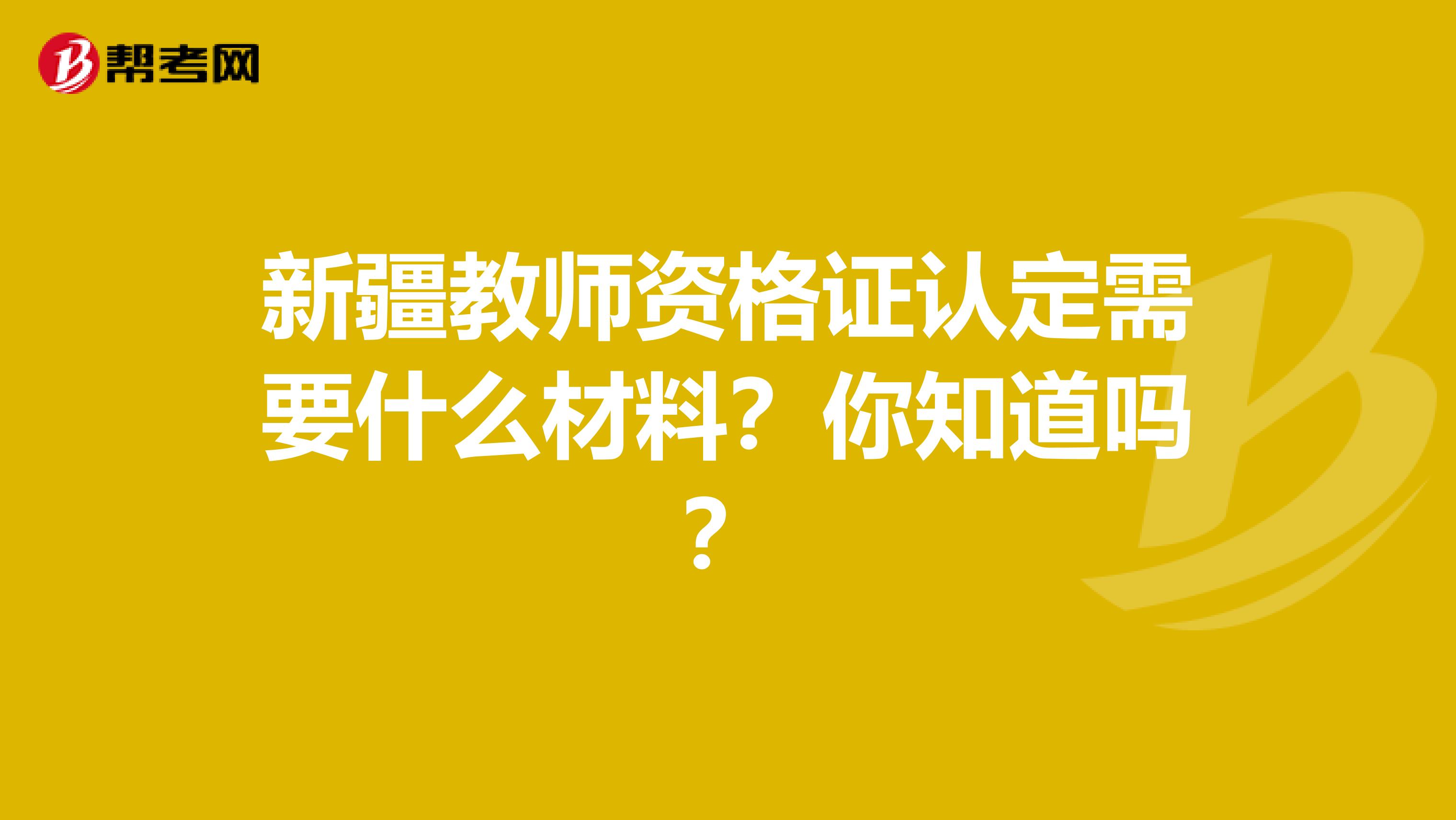 新疆教师资格证认定需要什么材料？你知道吗？