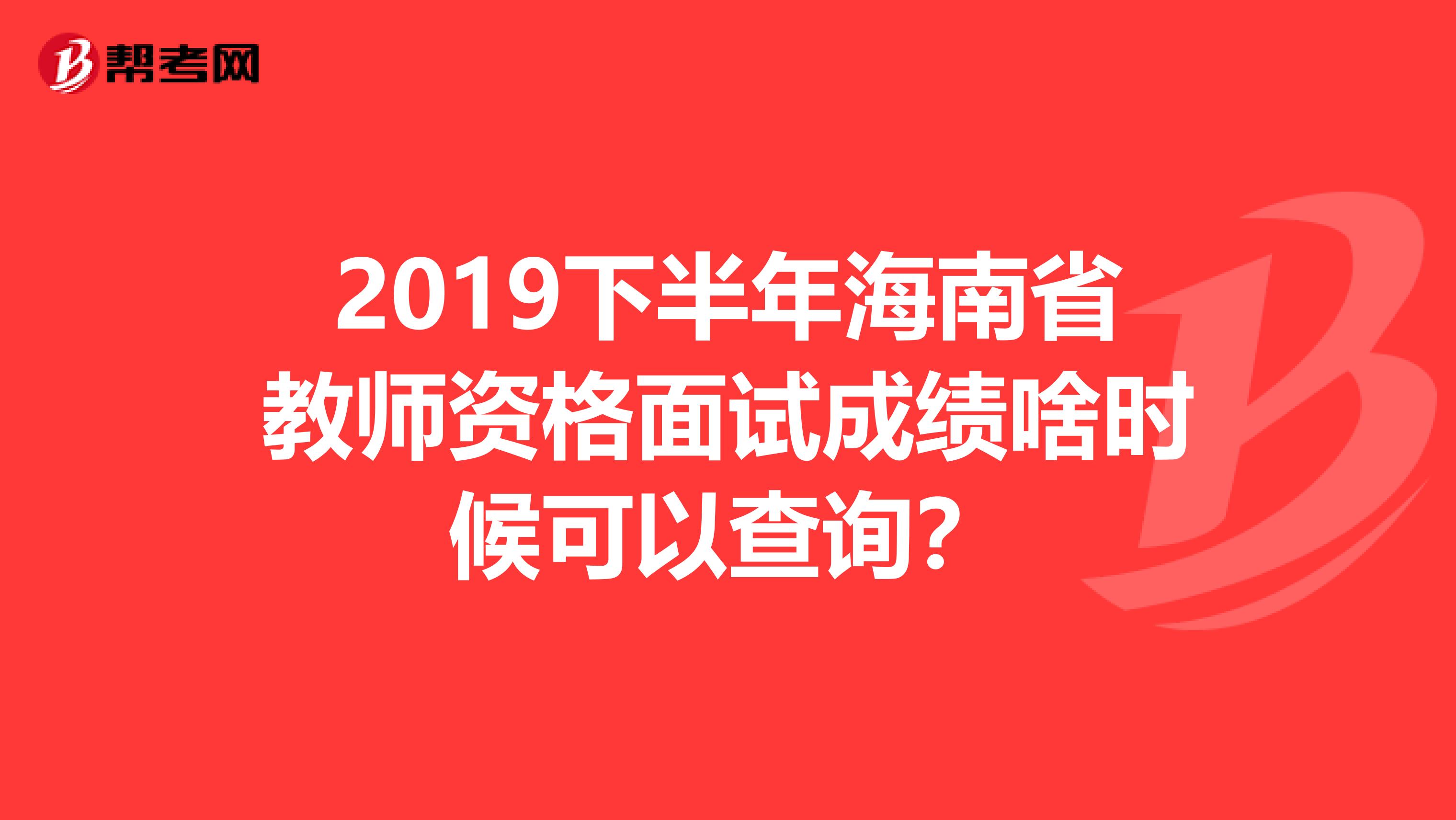 2019下半年海南省教师资格面试成绩啥时候可以查询？