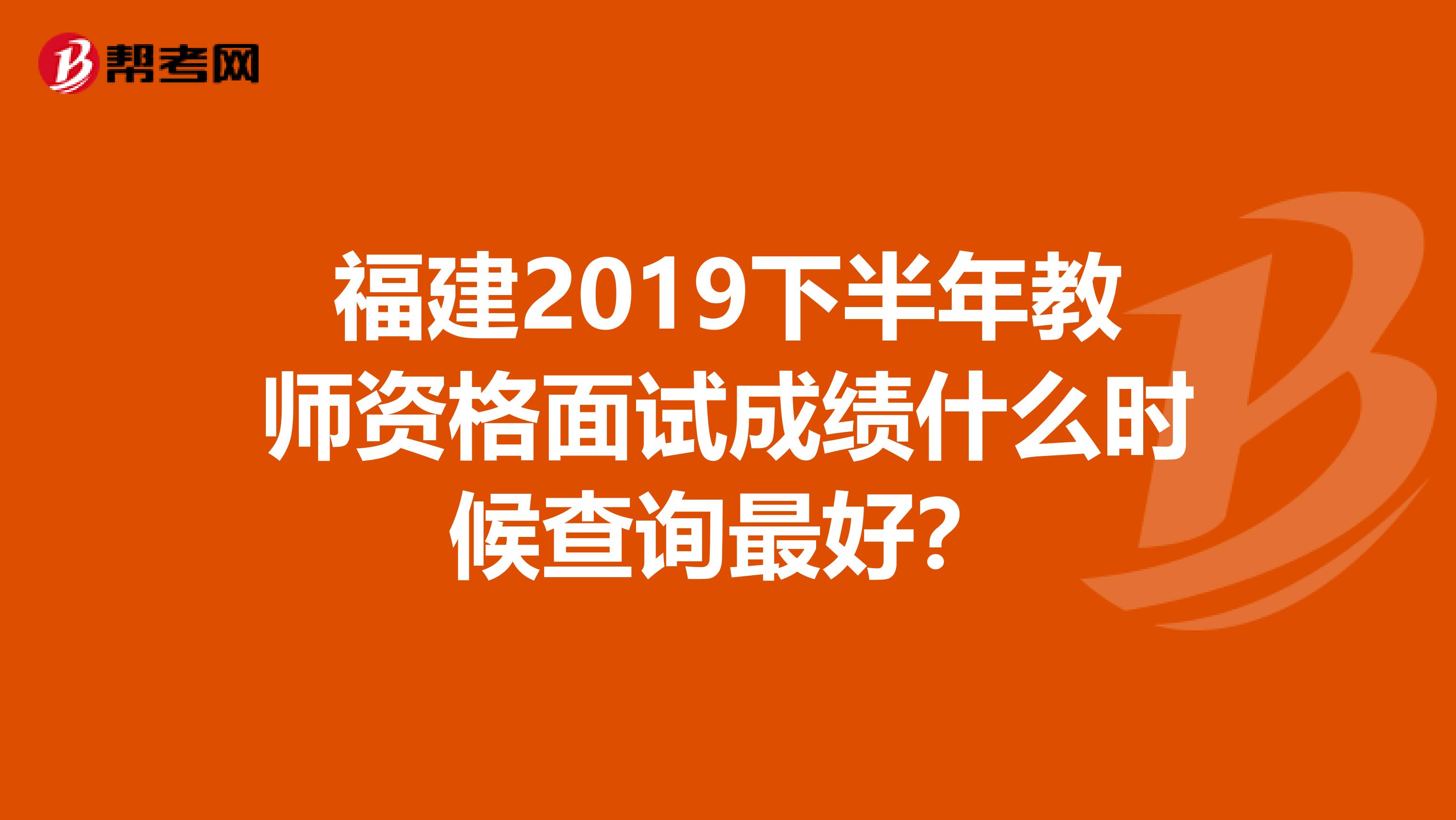 福建2019下半年教师资格面试成绩什么时候查询最好？