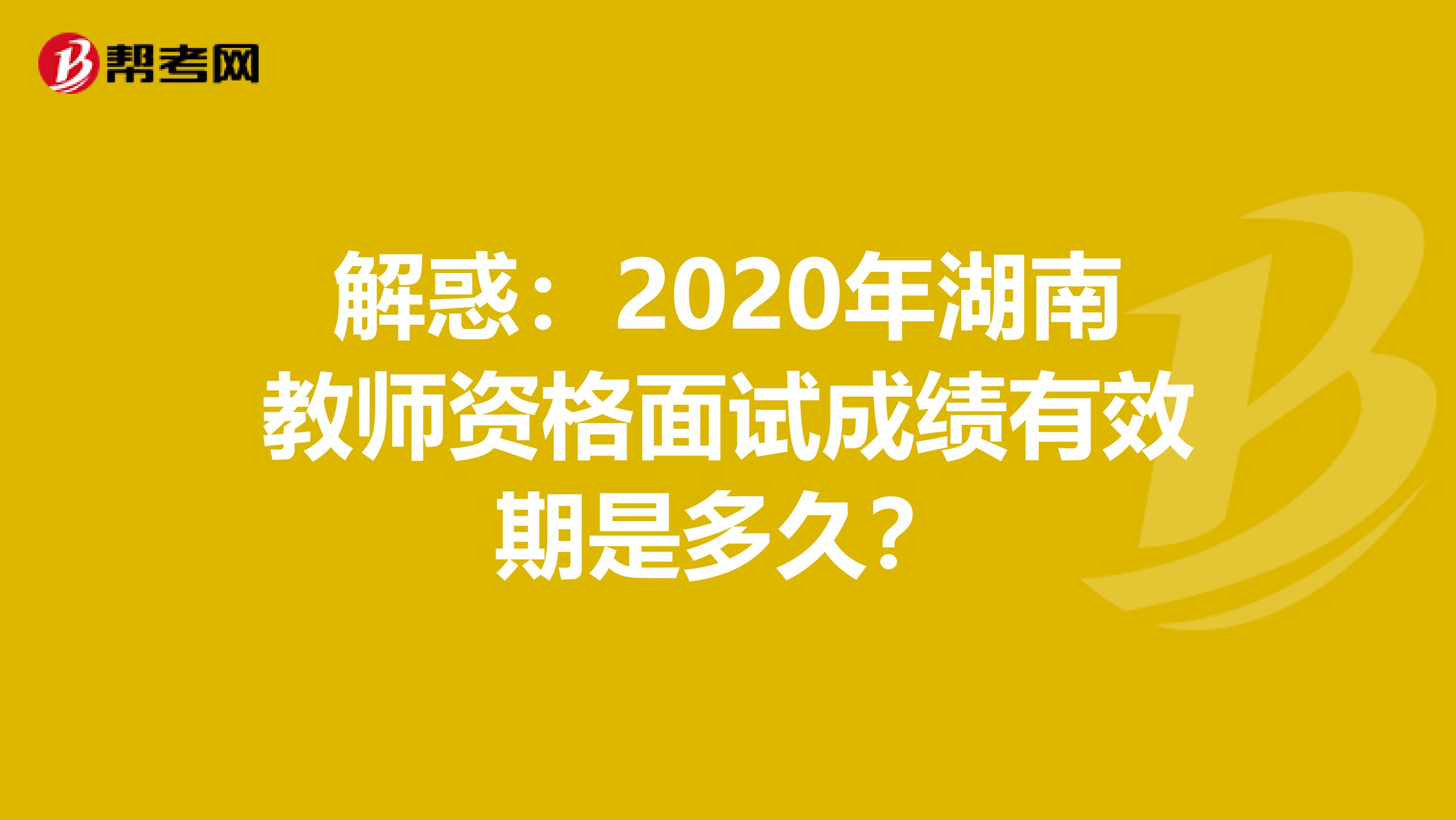 解惑：2020年湖南教师资格面试成绩有效期是多久？