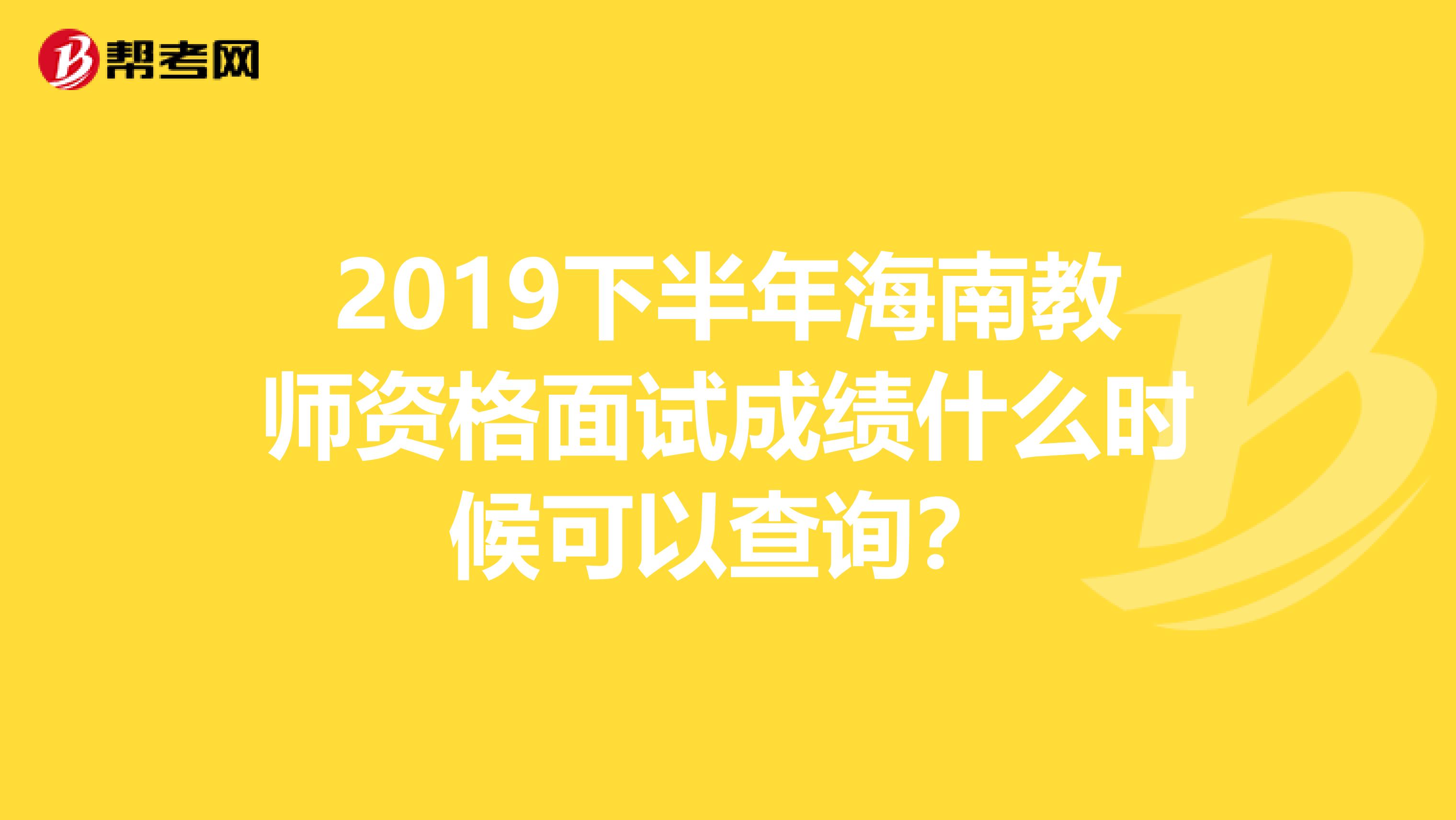 2019下半年海南教师资格面试成绩什么时候可以查询？