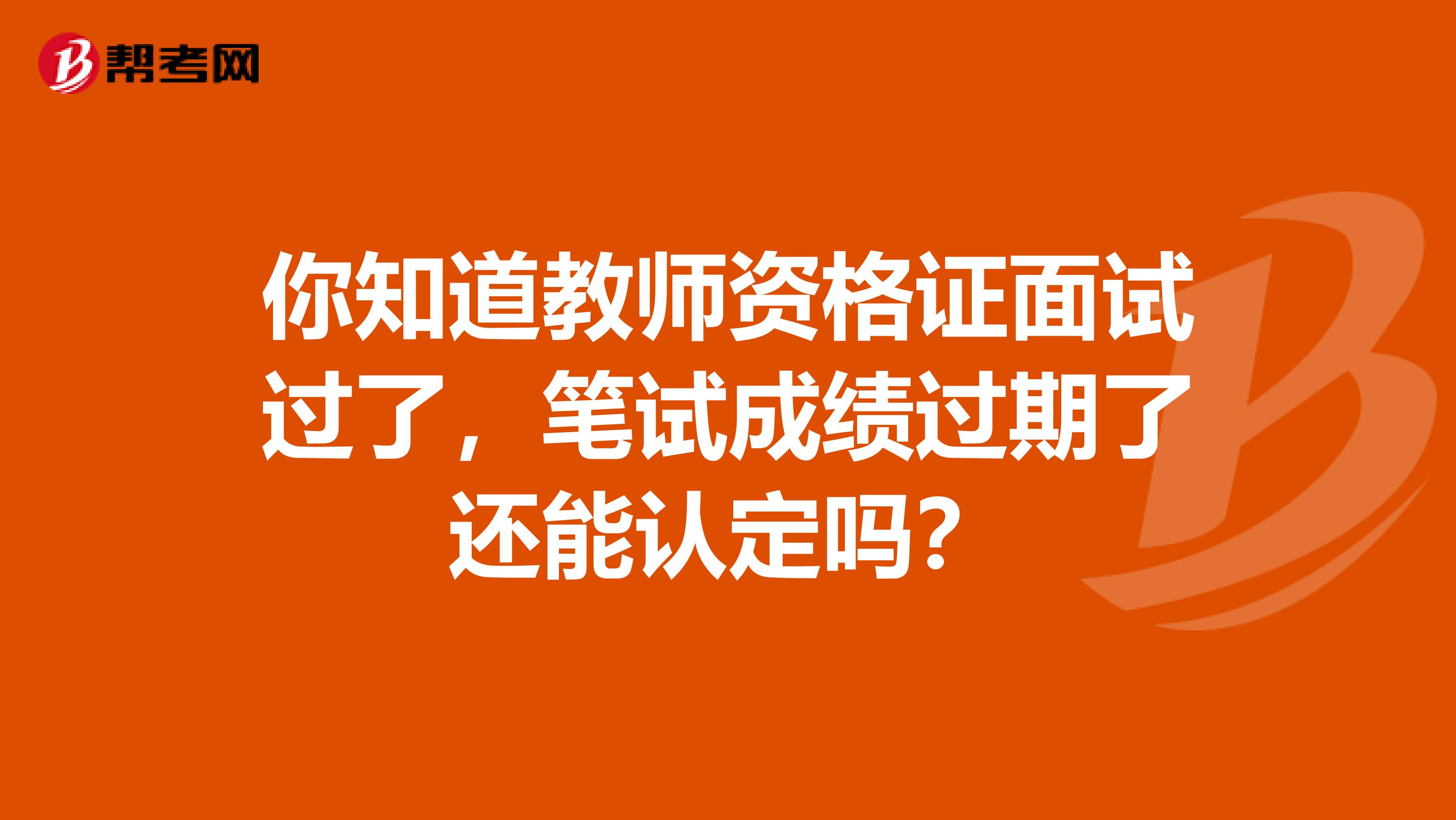 你知道教师资格证面试过了，笔试成绩过期了还能认定吗？