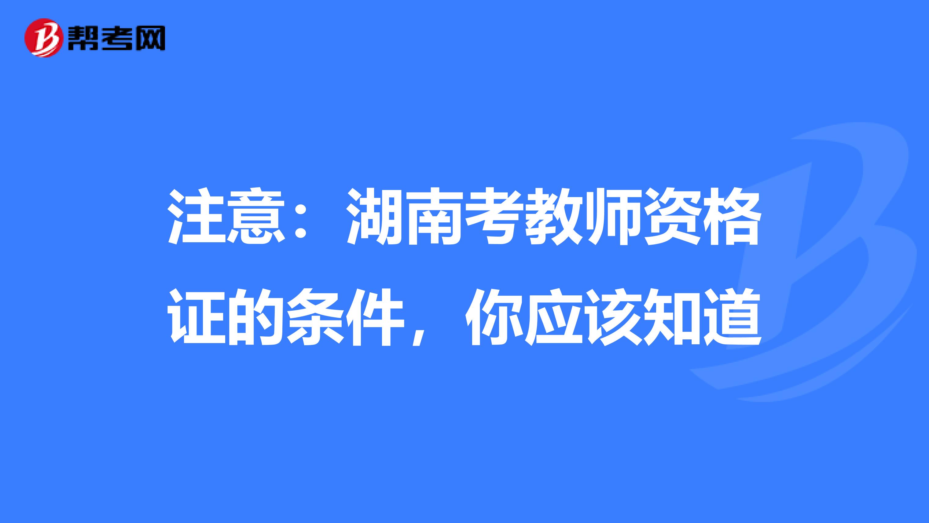 注意：湖南考教师资格证的条件，你应该知道