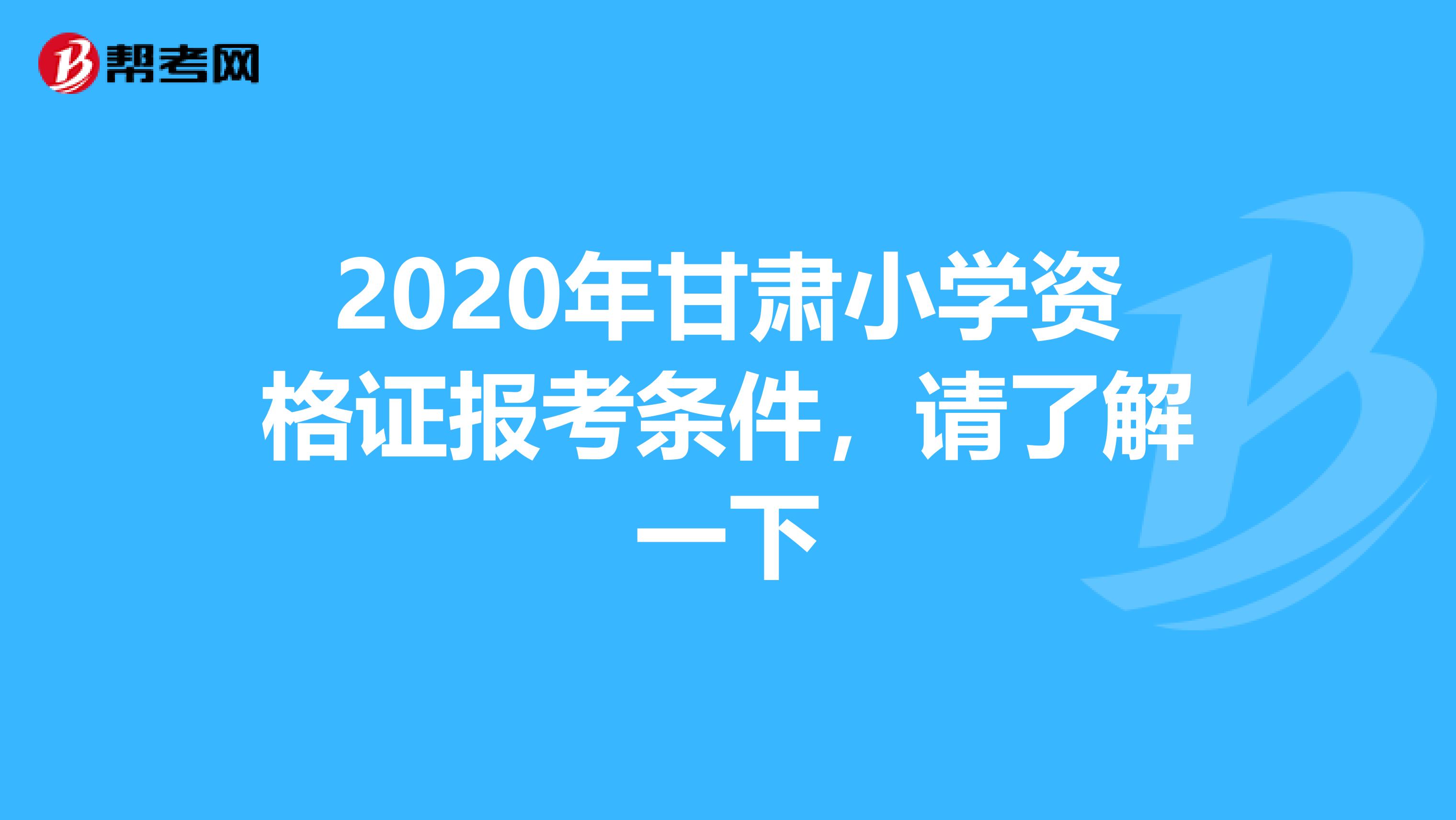 2020年甘肃小学资格证报考条件，请了解一下