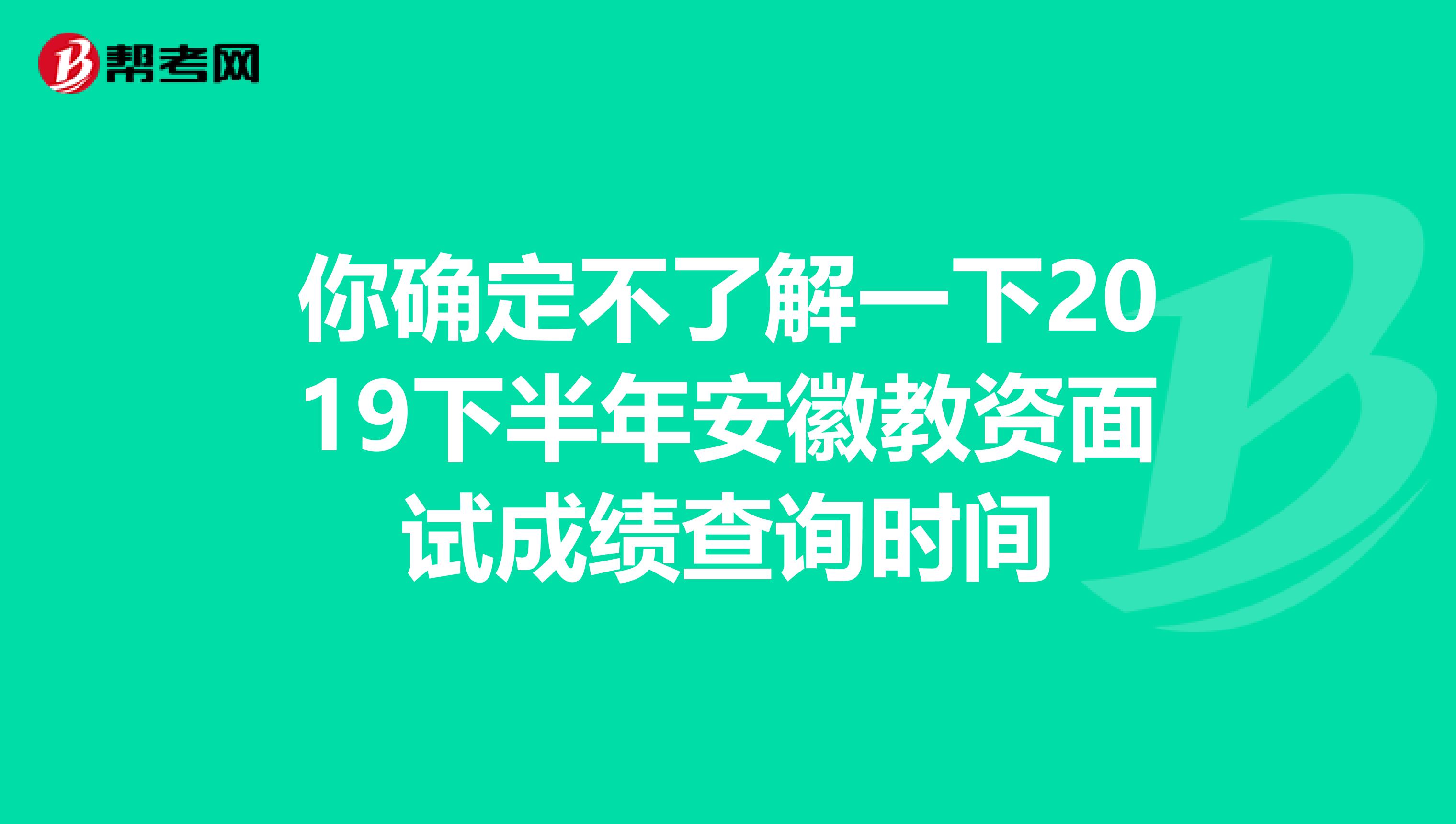 你确定不了解一下2019下半年安徽教资面试成绩查询时间