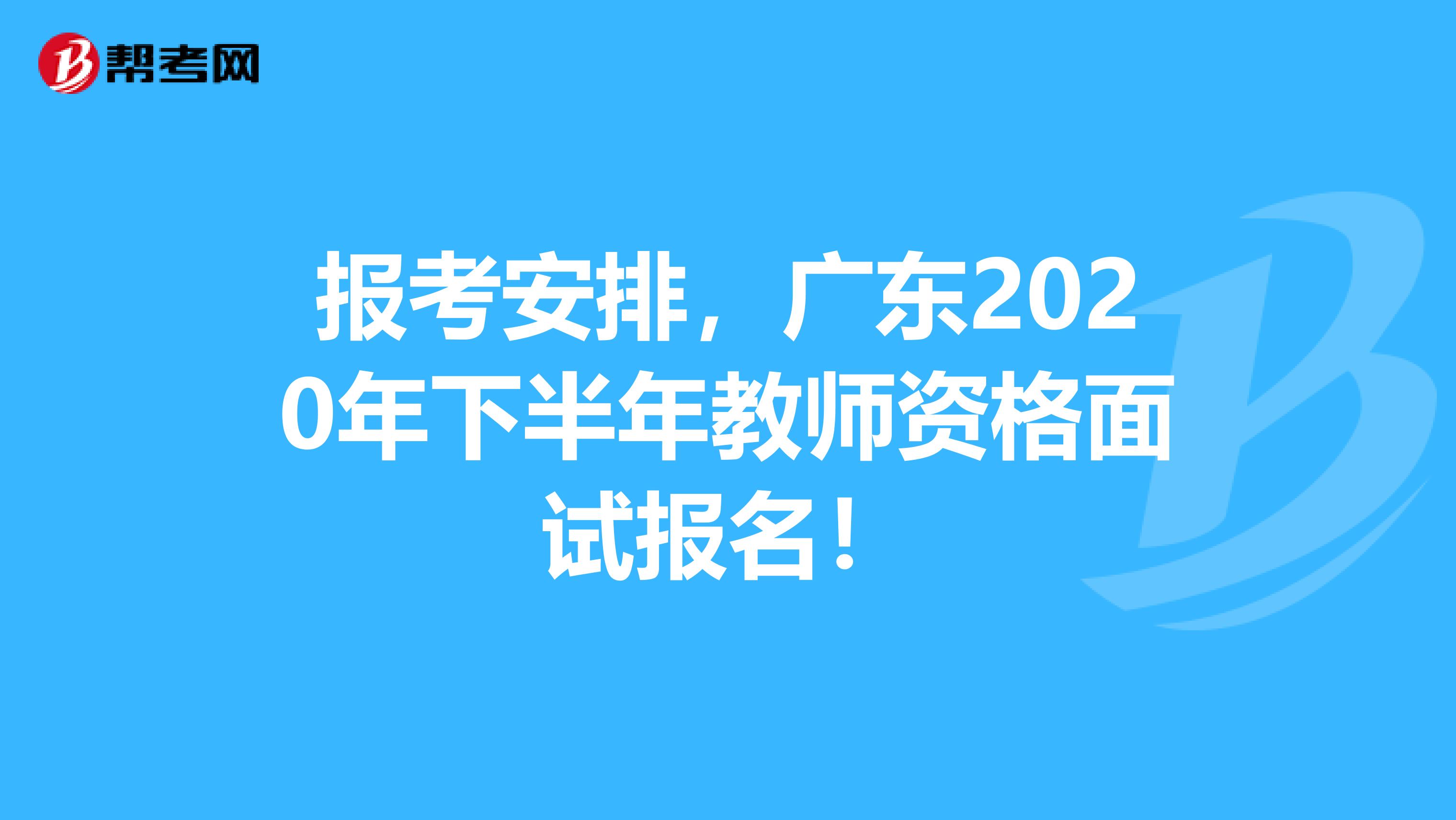 报考安排，广东2020年下半年教师资格面试报名！