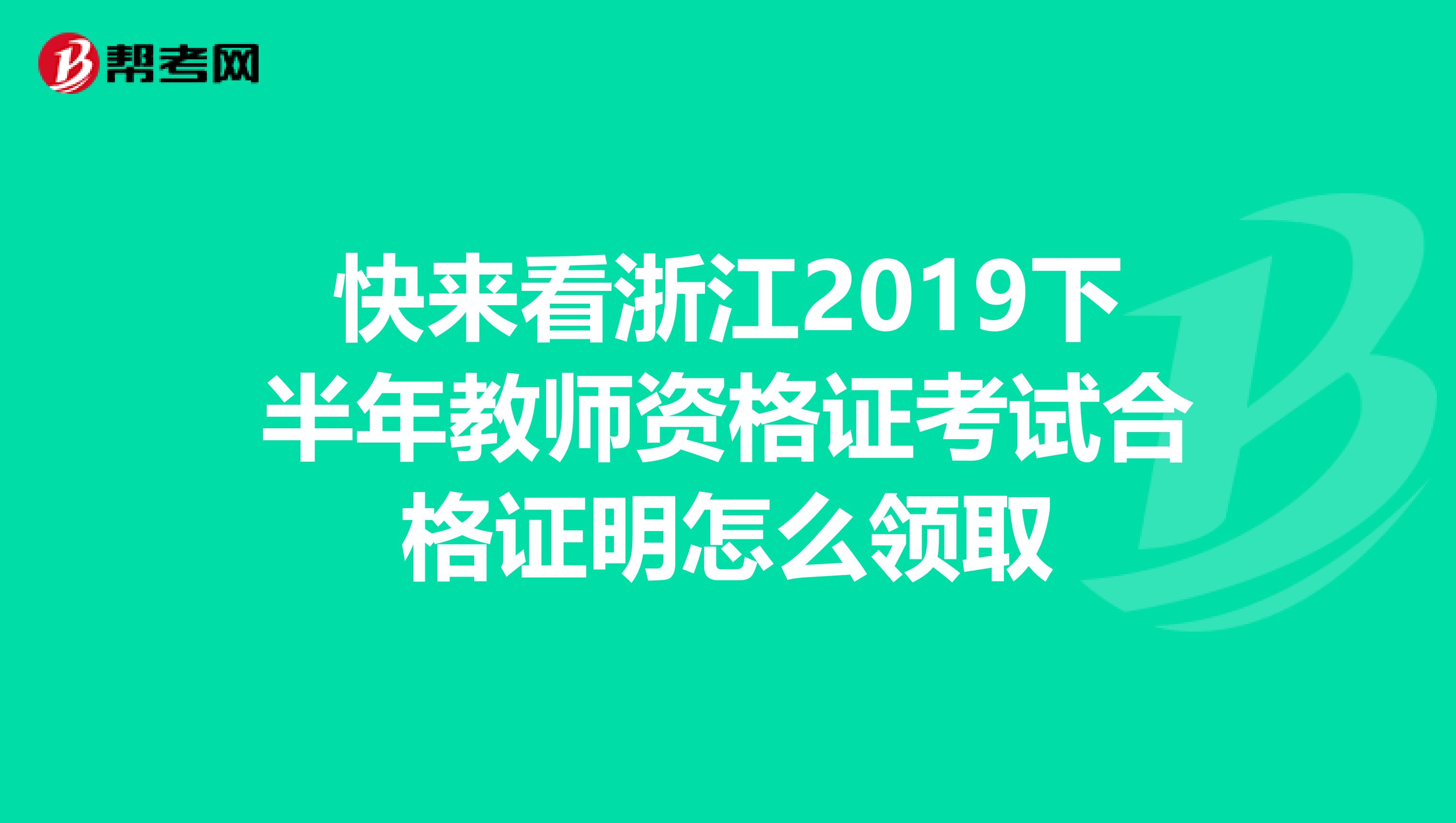 快来看浙江2019下半年教师资格证考试合格证明怎么领取