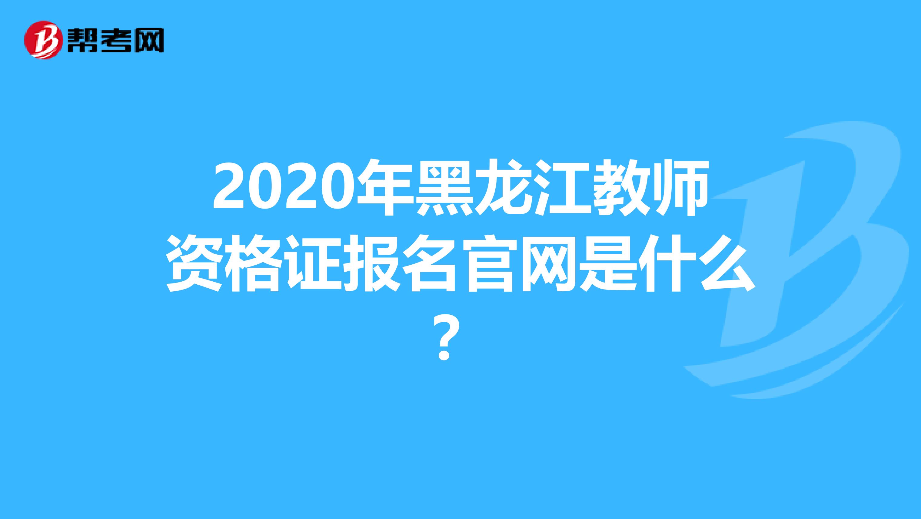 2020年黑龙江教师资格证报名官网是什么？