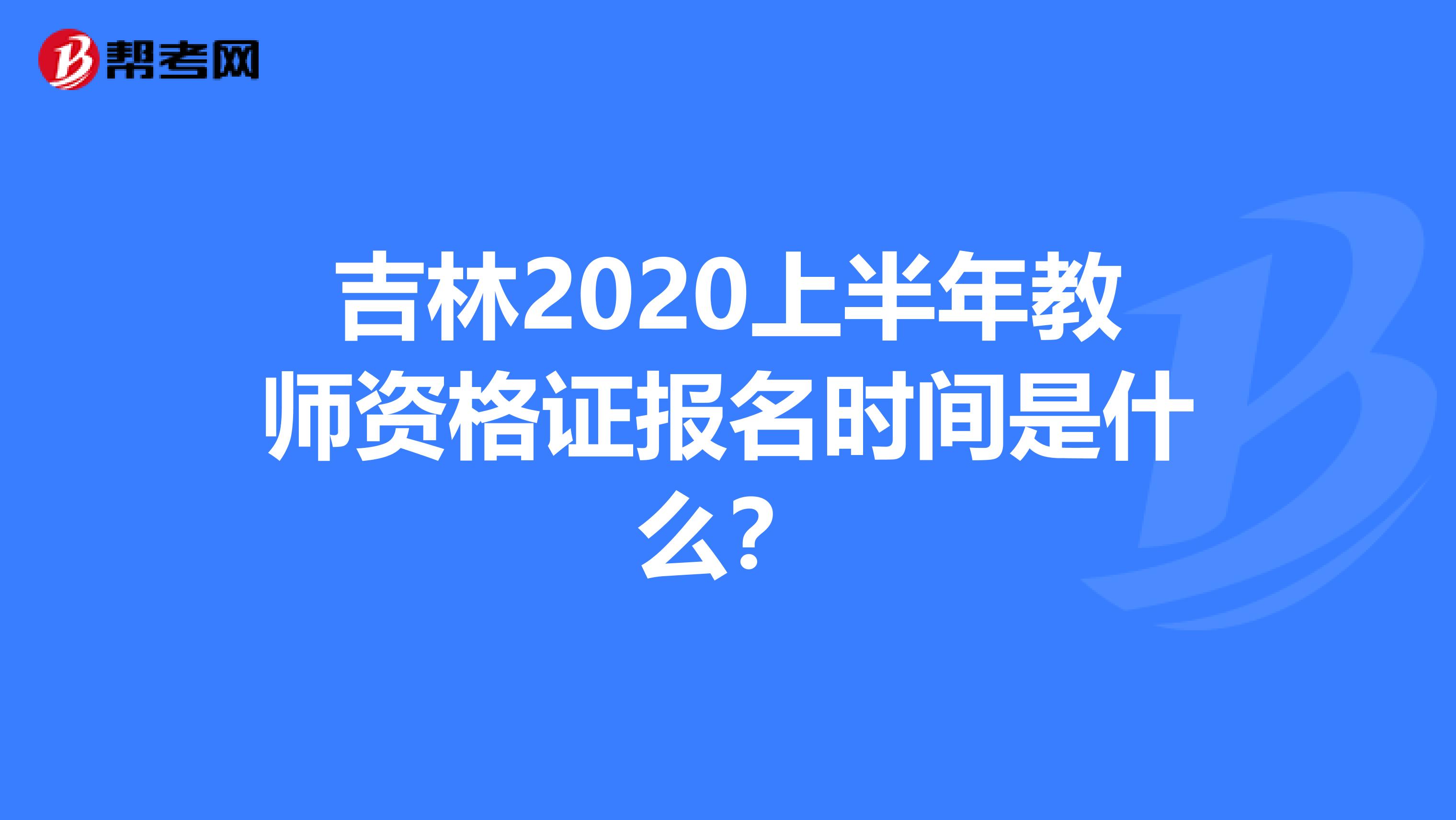 吉林2020上半年教师资格证报名时间是什么？