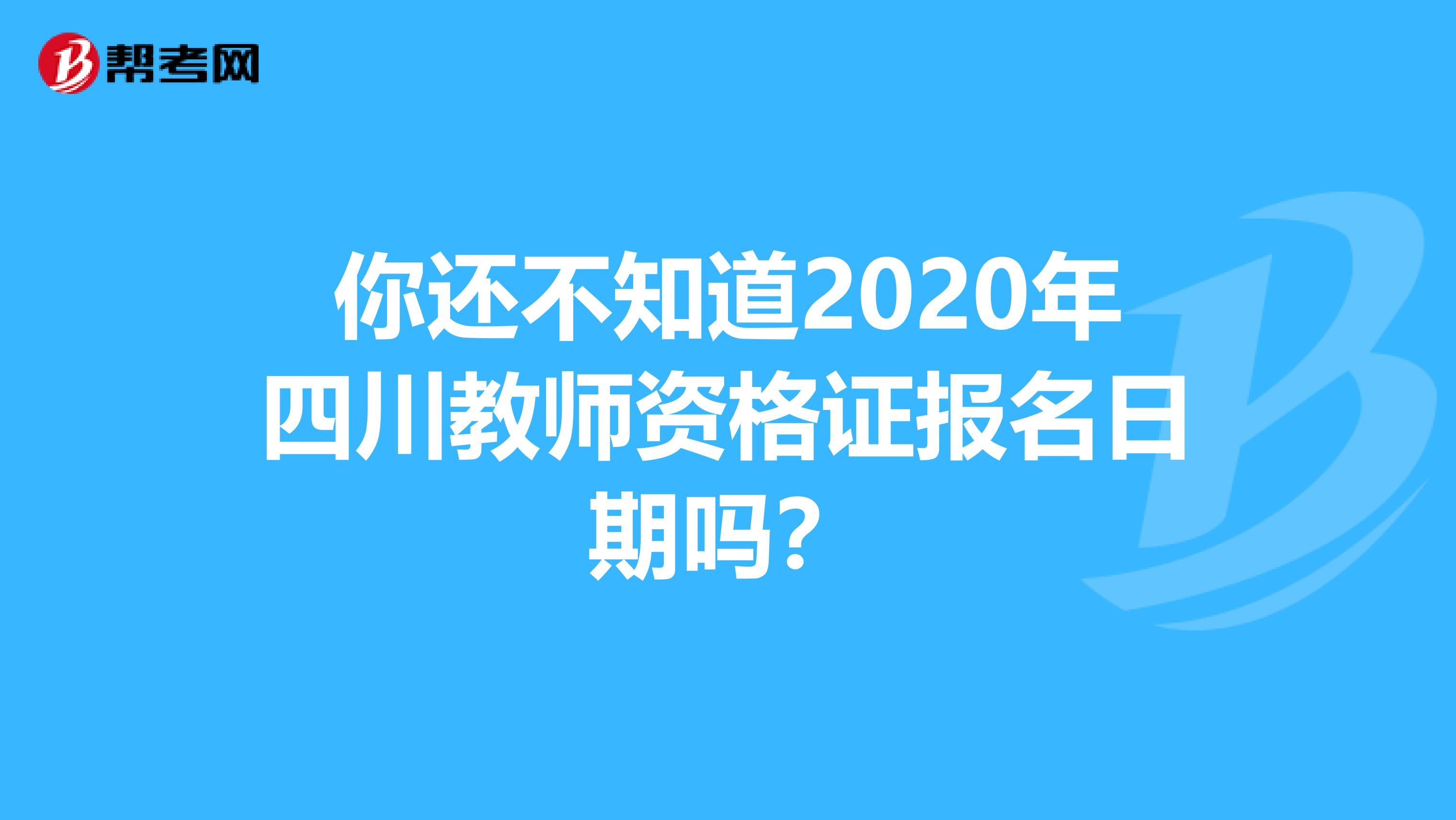 你还不知道2020年四川教师资格证报名日期吗？